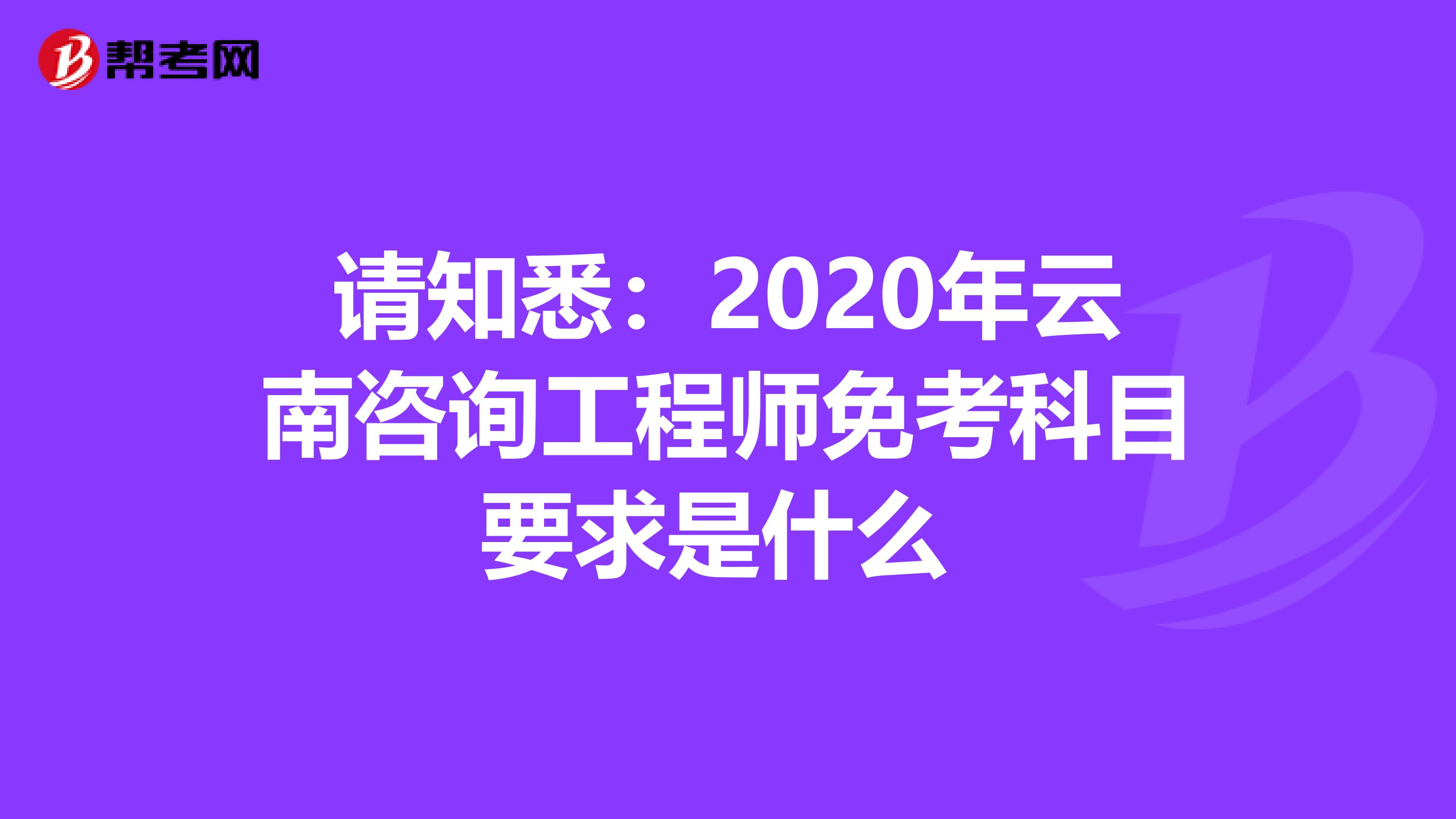 请知悉：2020年云南咨询工程师免考科目要求是什么 