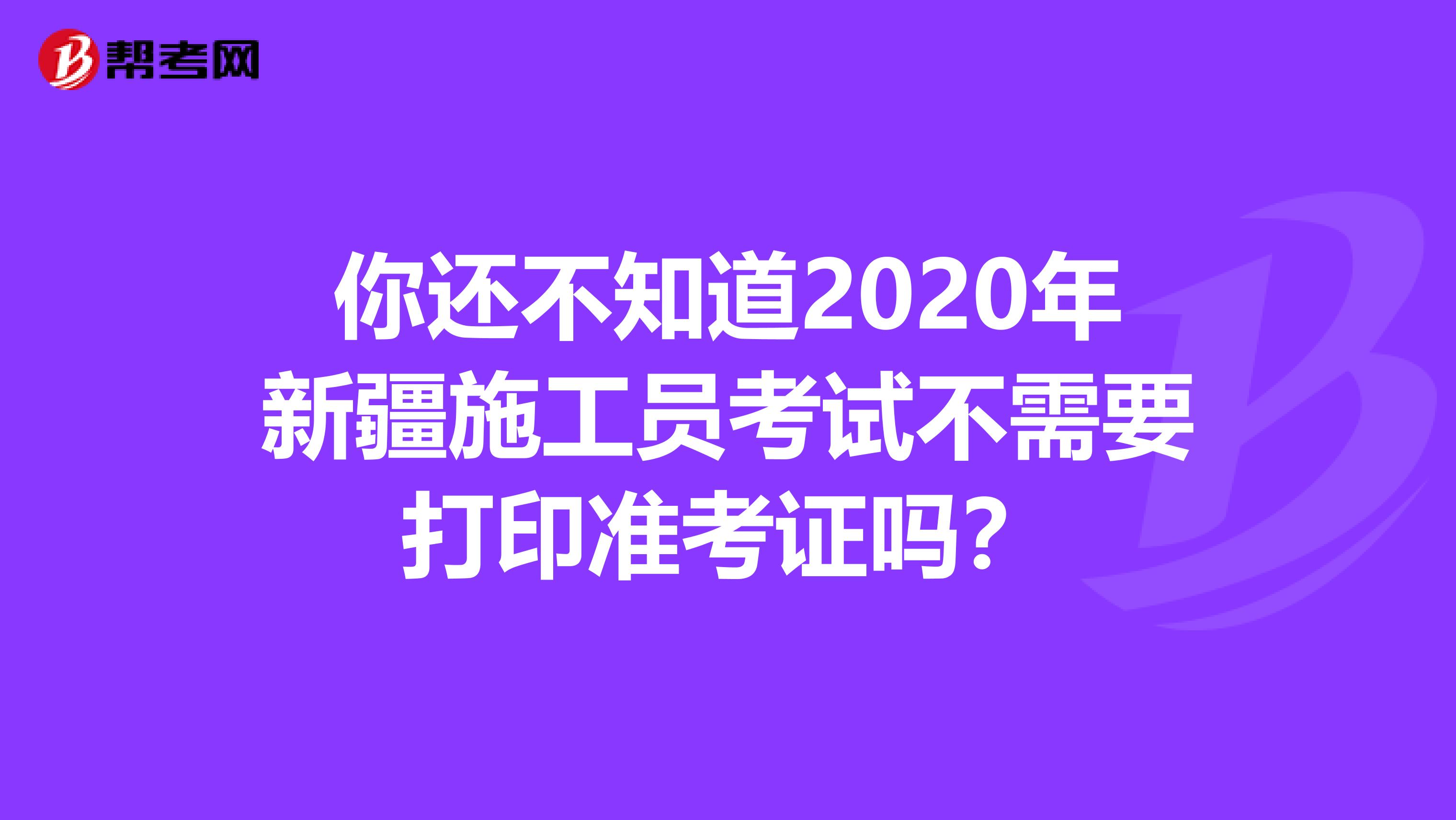 你还不知道2020年新疆施工员考试不需要打印准考证吗？