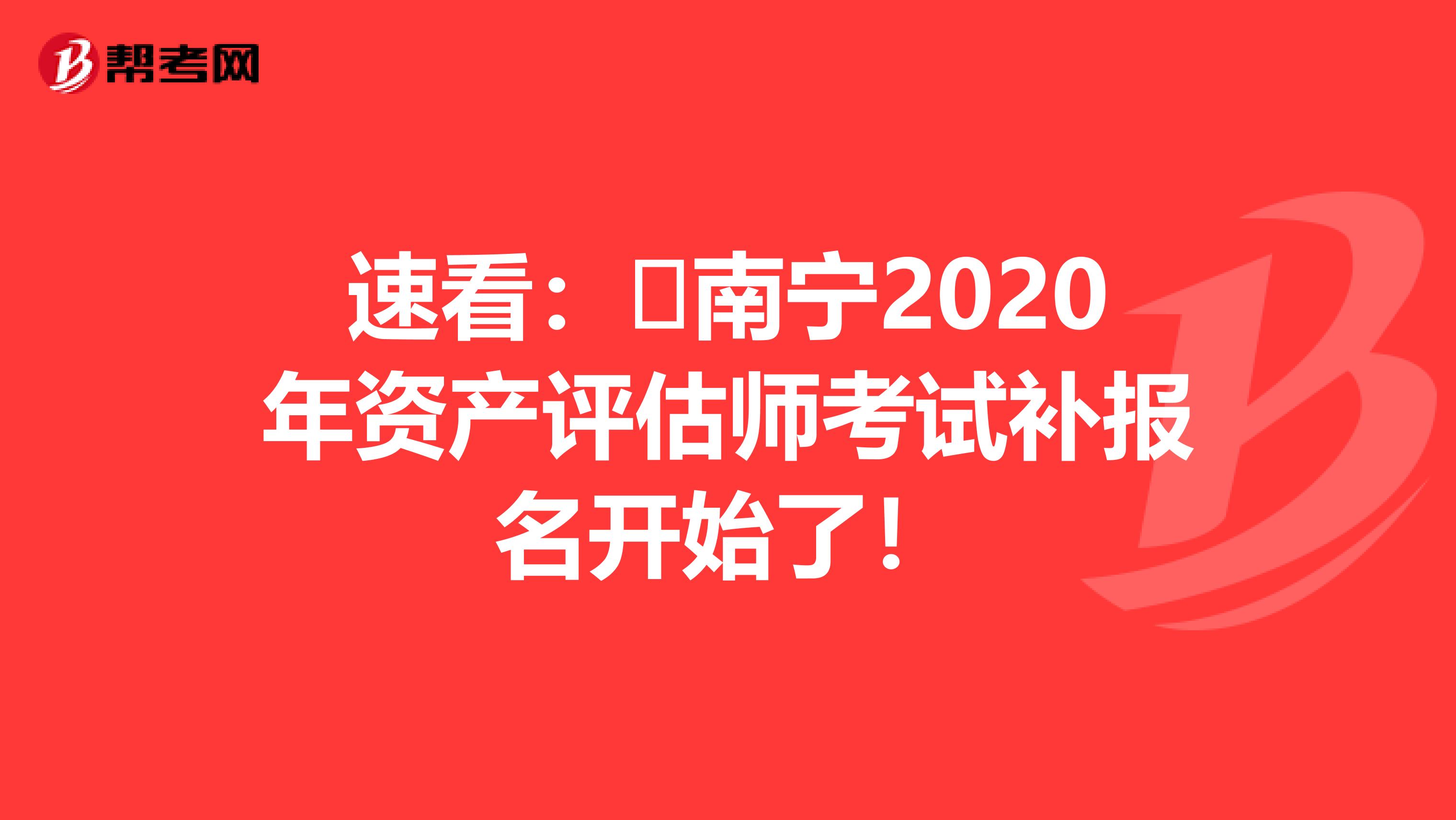 速看：​南宁2020年资产评估师考试补报名开始了！