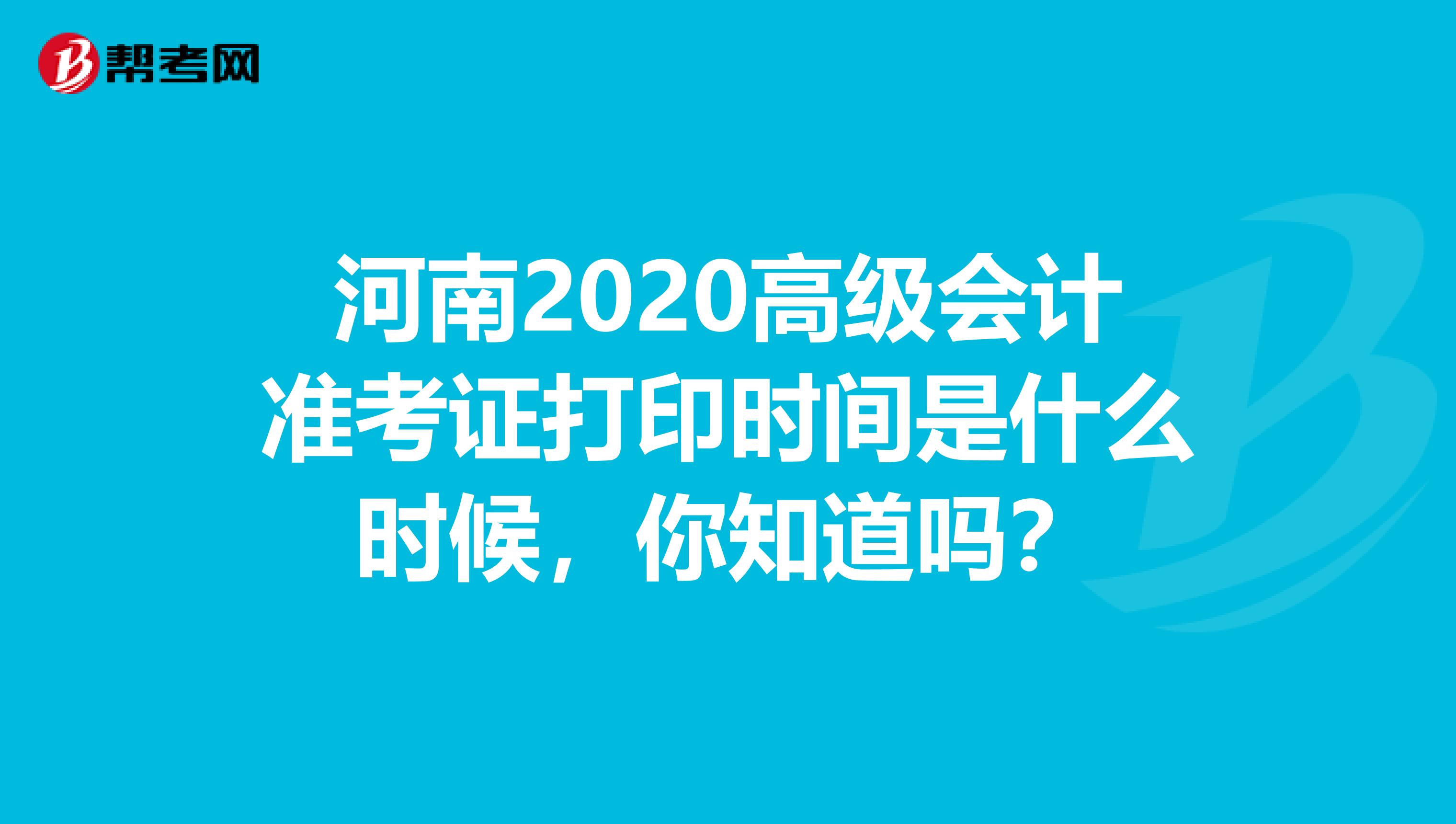 河南2020高级会计准考证打印时间是什么时候，你知道吗？