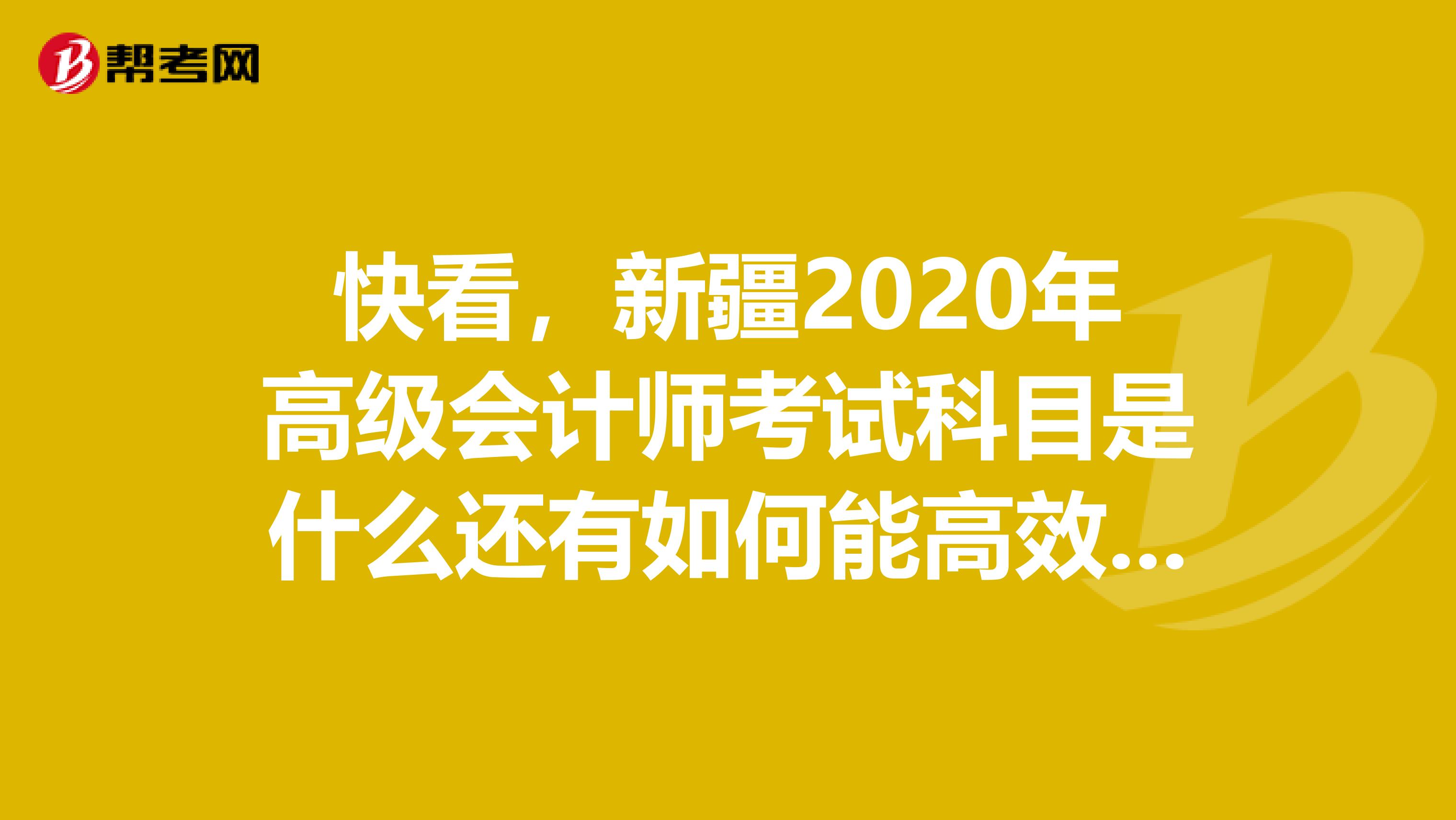 快看，新疆2020年高级会计师考试科目是什么还有如何能高效复习