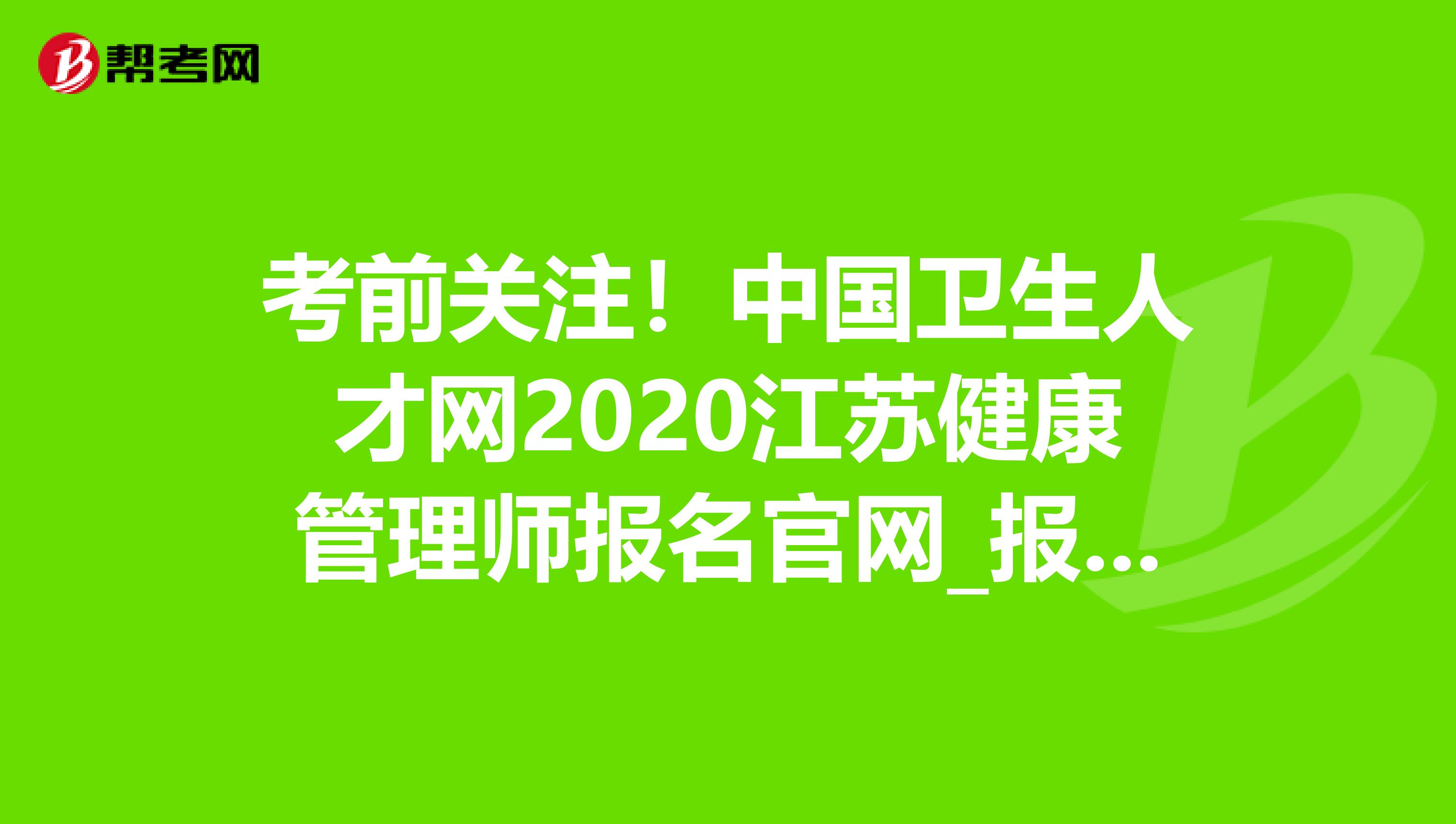 考前关注！中国卫生人才网2020江苏健康管理师报名官网_报考条件