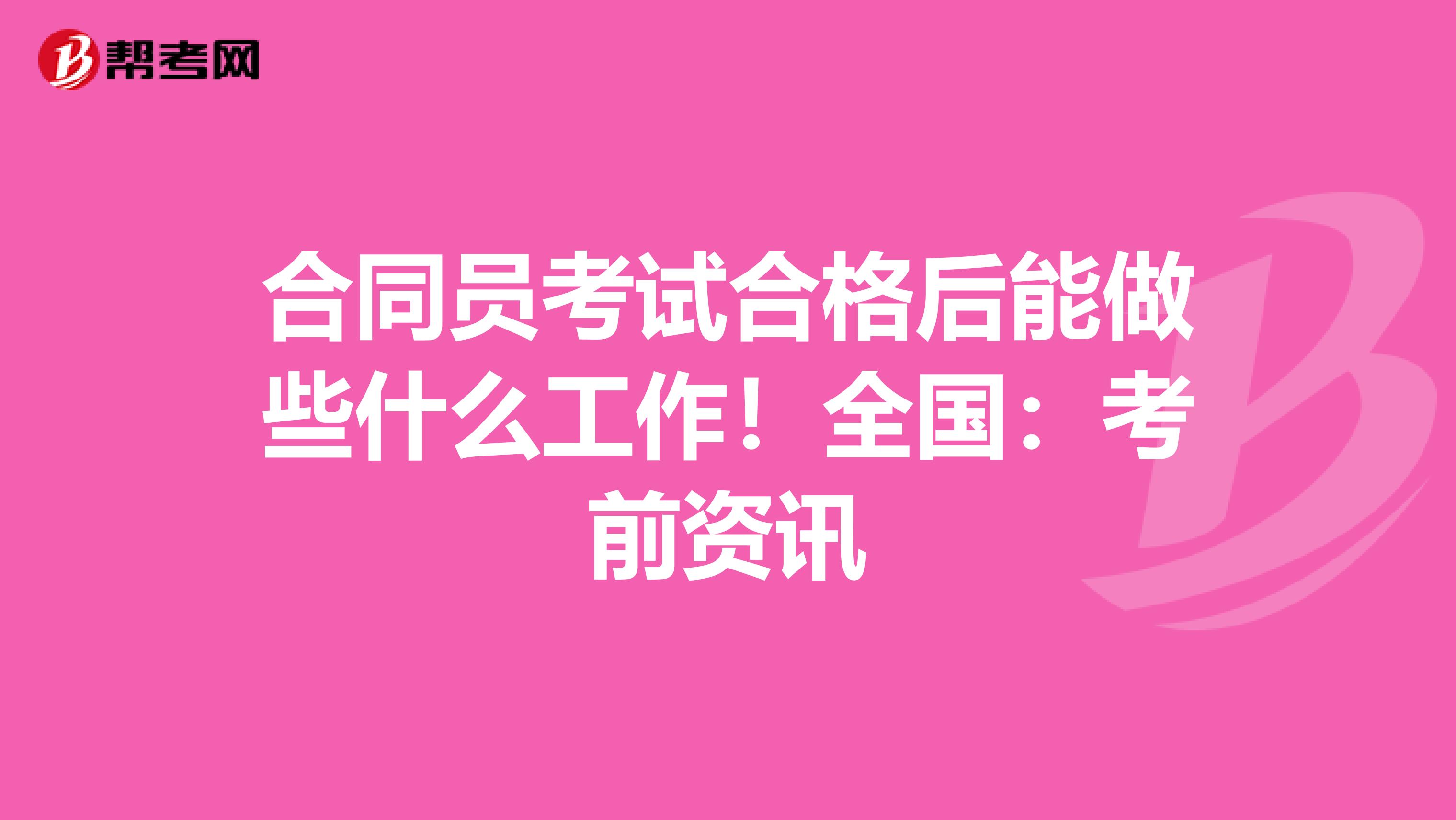 合同员考试合格后能做些什么工作！全国：考前资讯