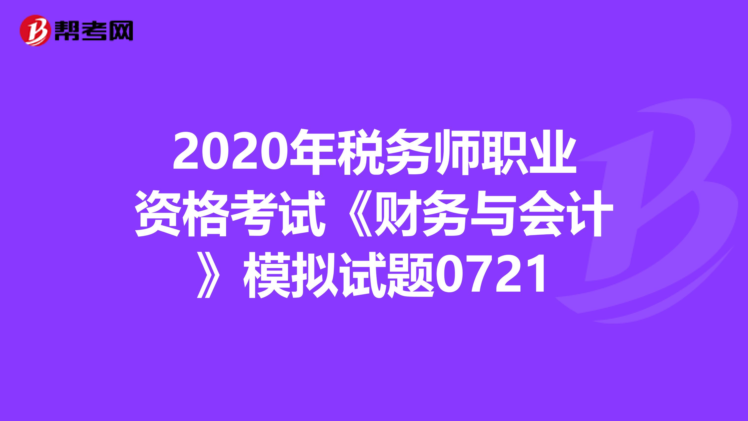 2020年税务师职业资格考试《财务与会计》模拟试题0721
