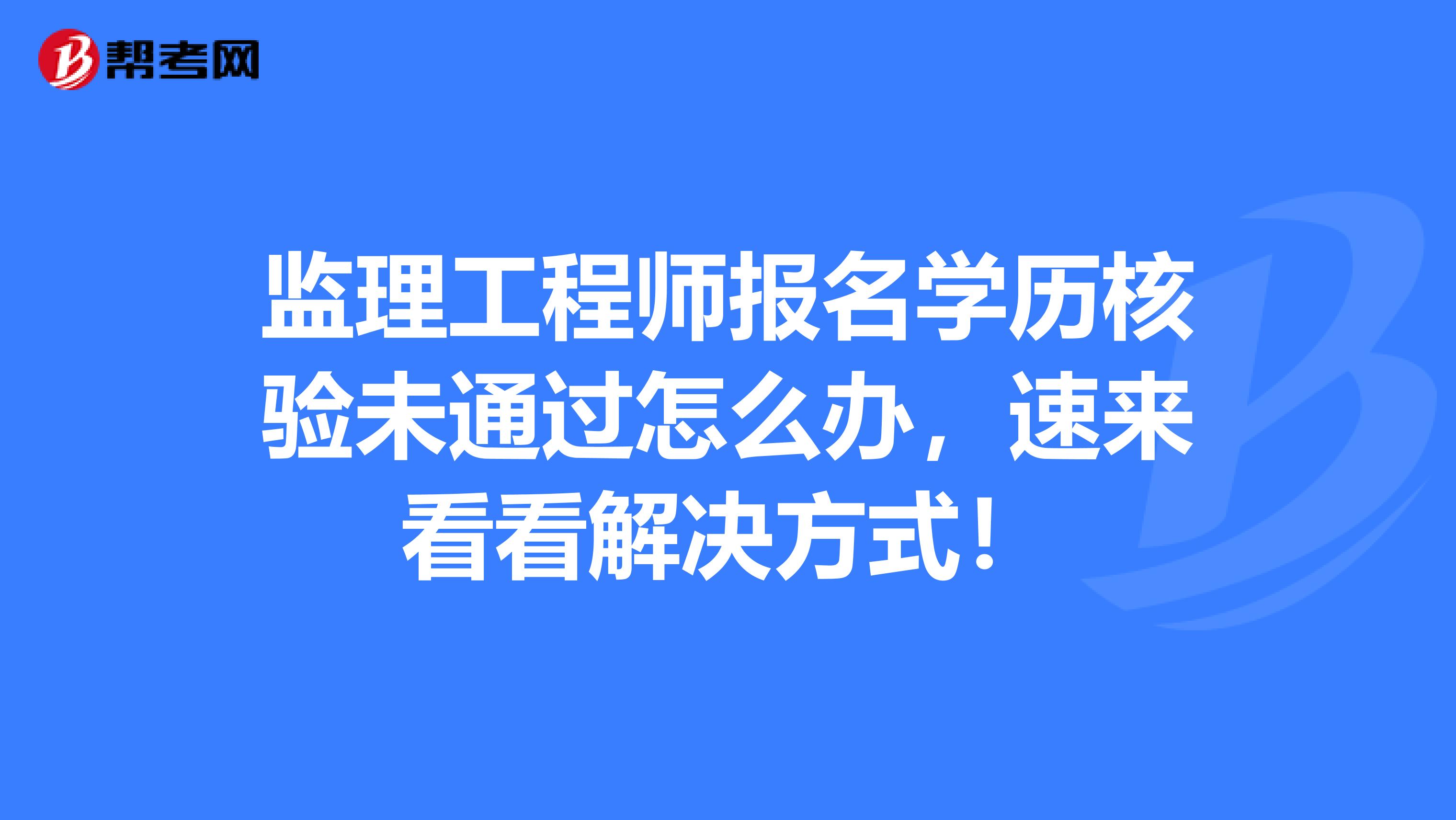 监理工程师报名学历核验未通过怎么办，速来看看解决方式！