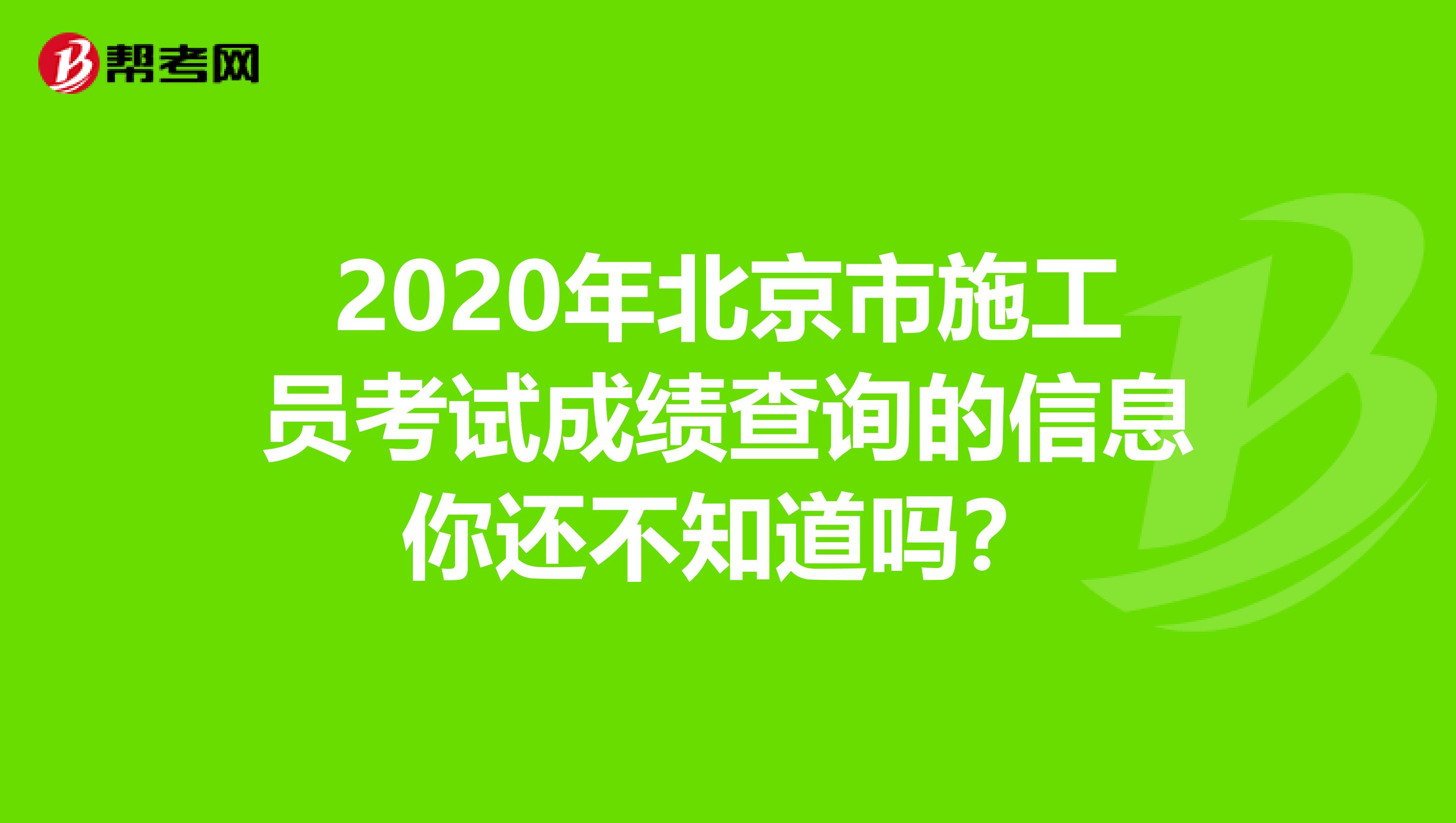 2020年北京市施工员考试成绩查询的信息你还不知道吗？