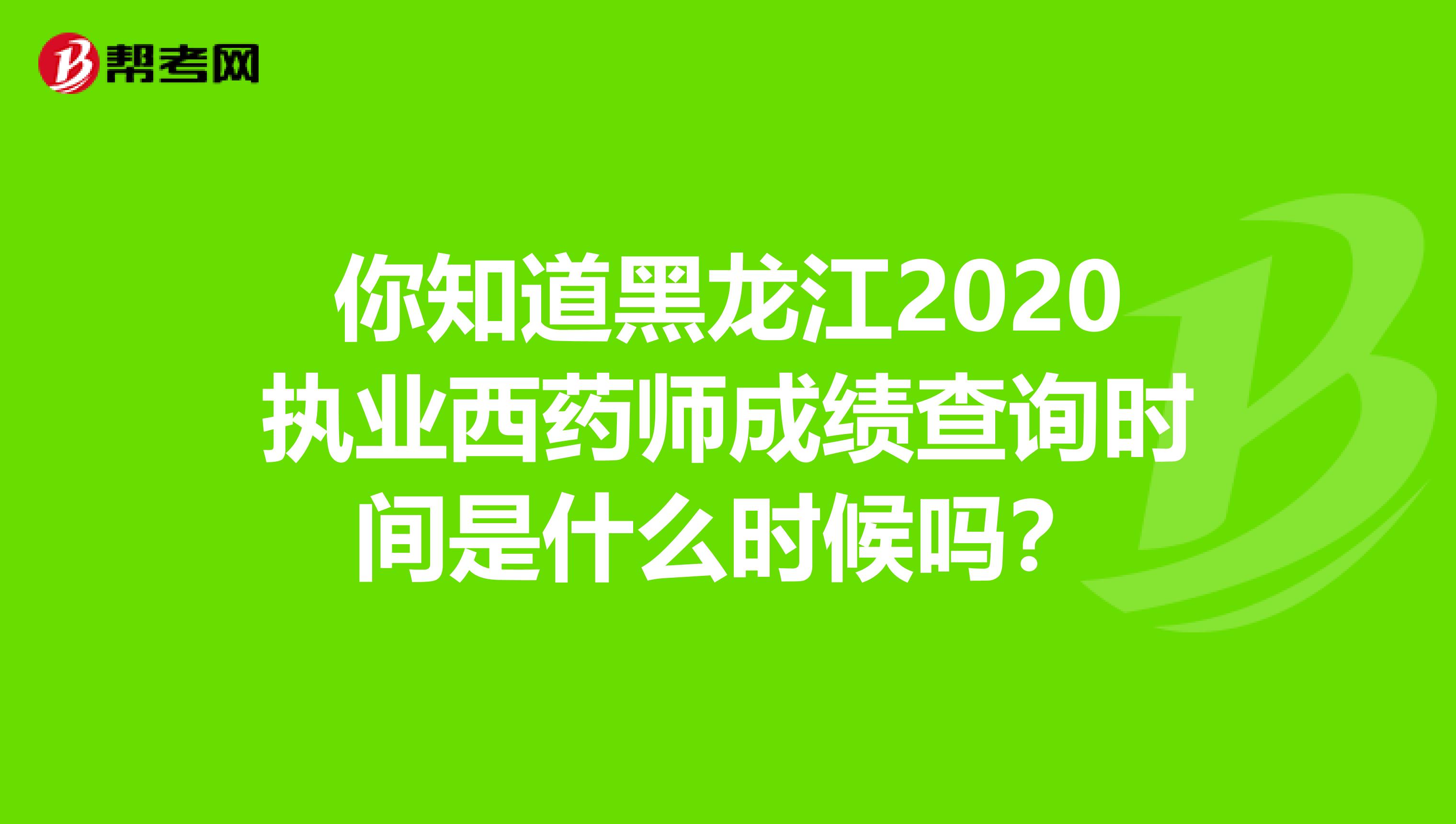 你知道黑龙江2020执业西药师成绩查询时间是什么时候吗？