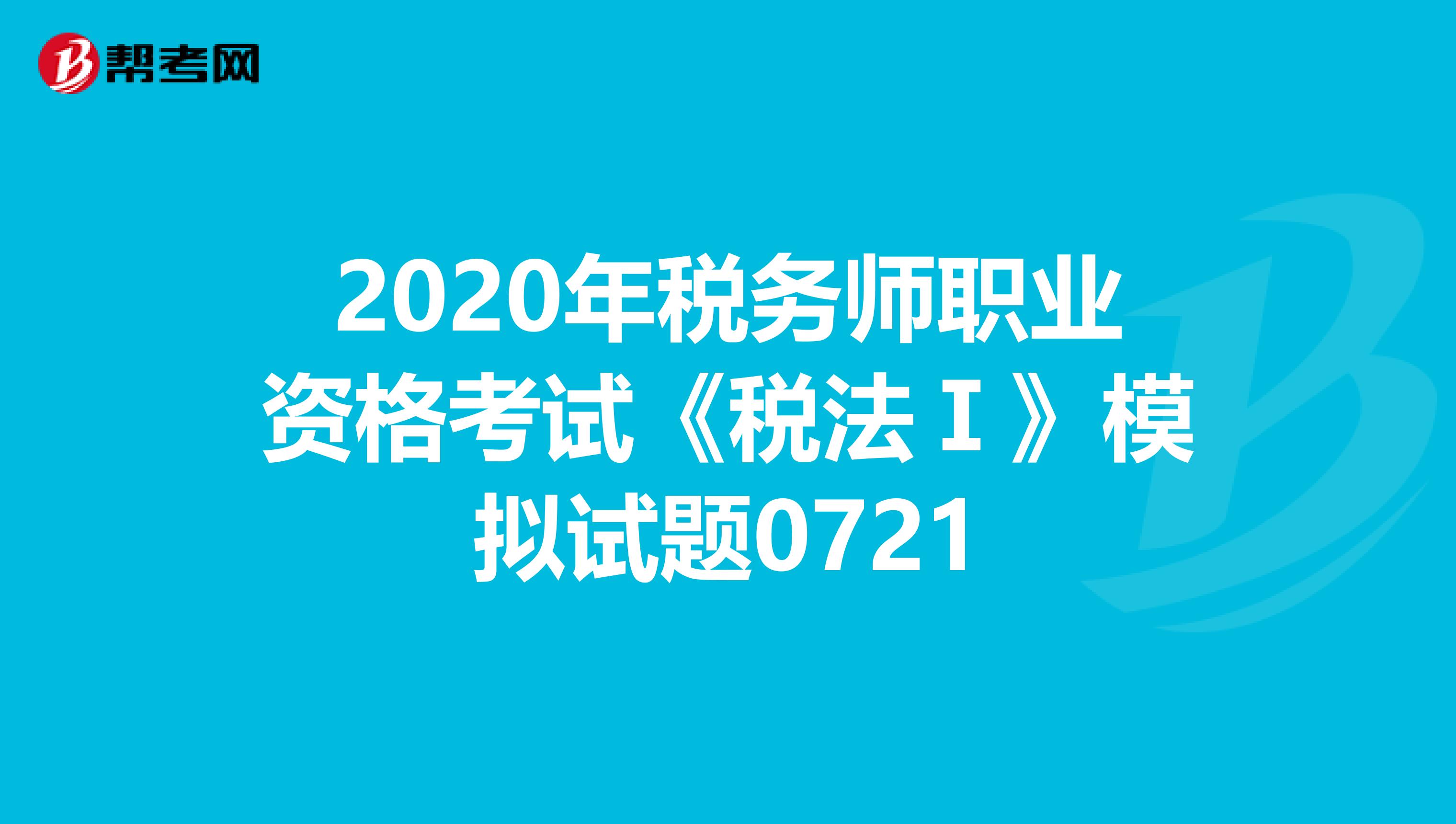 2020年税务师职业资格考试《税法Ⅰ》模拟试题0721