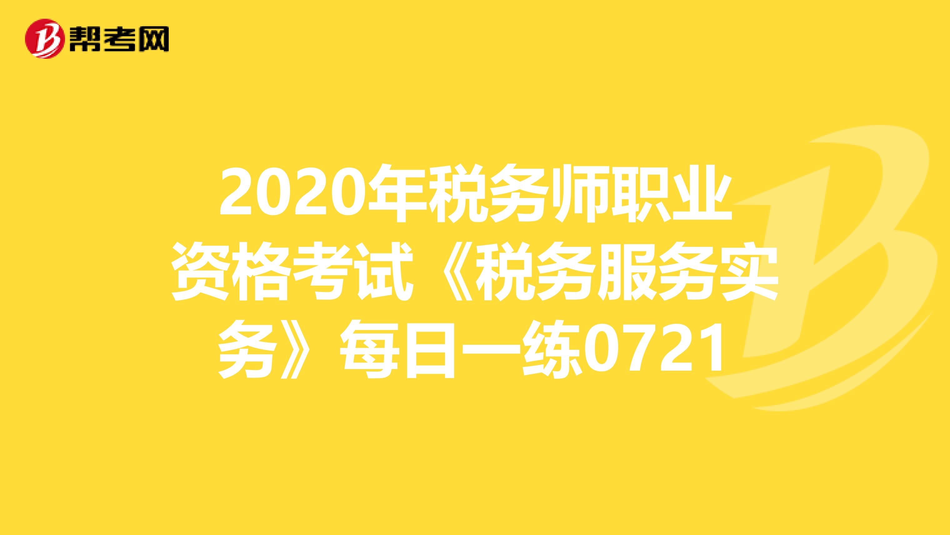 2020年稅務師職業(yè)資格考試《稅務服務實務》每日一練0721