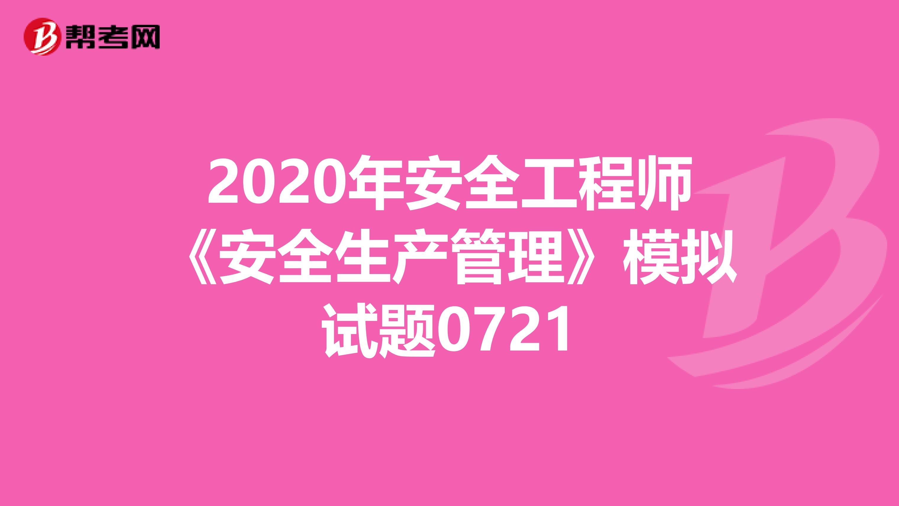 2020年安全工程师《安全生产管理》模拟试题0721