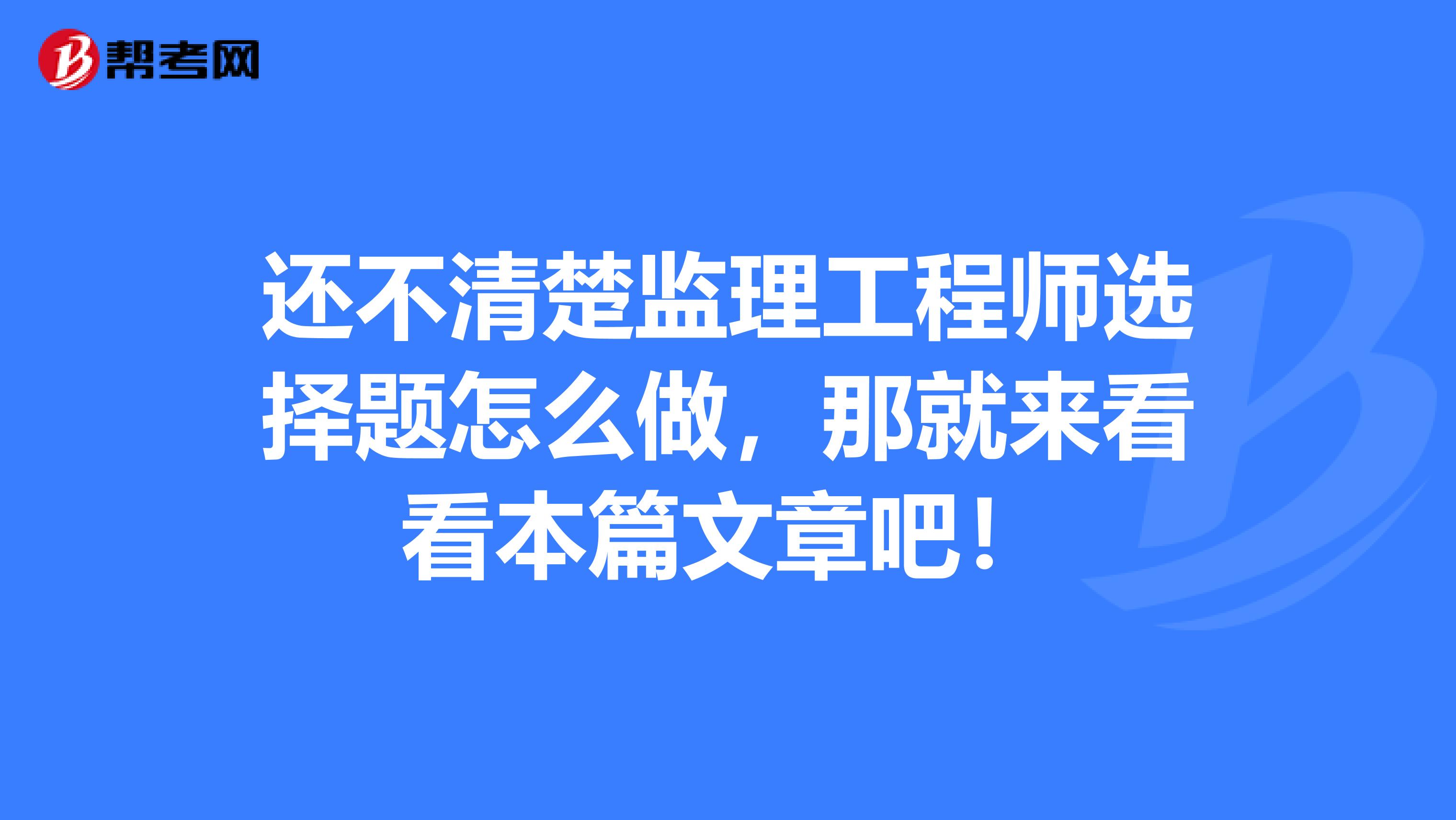 还不清楚监理工程师选择题怎么做，那就来看看本篇文章吧！