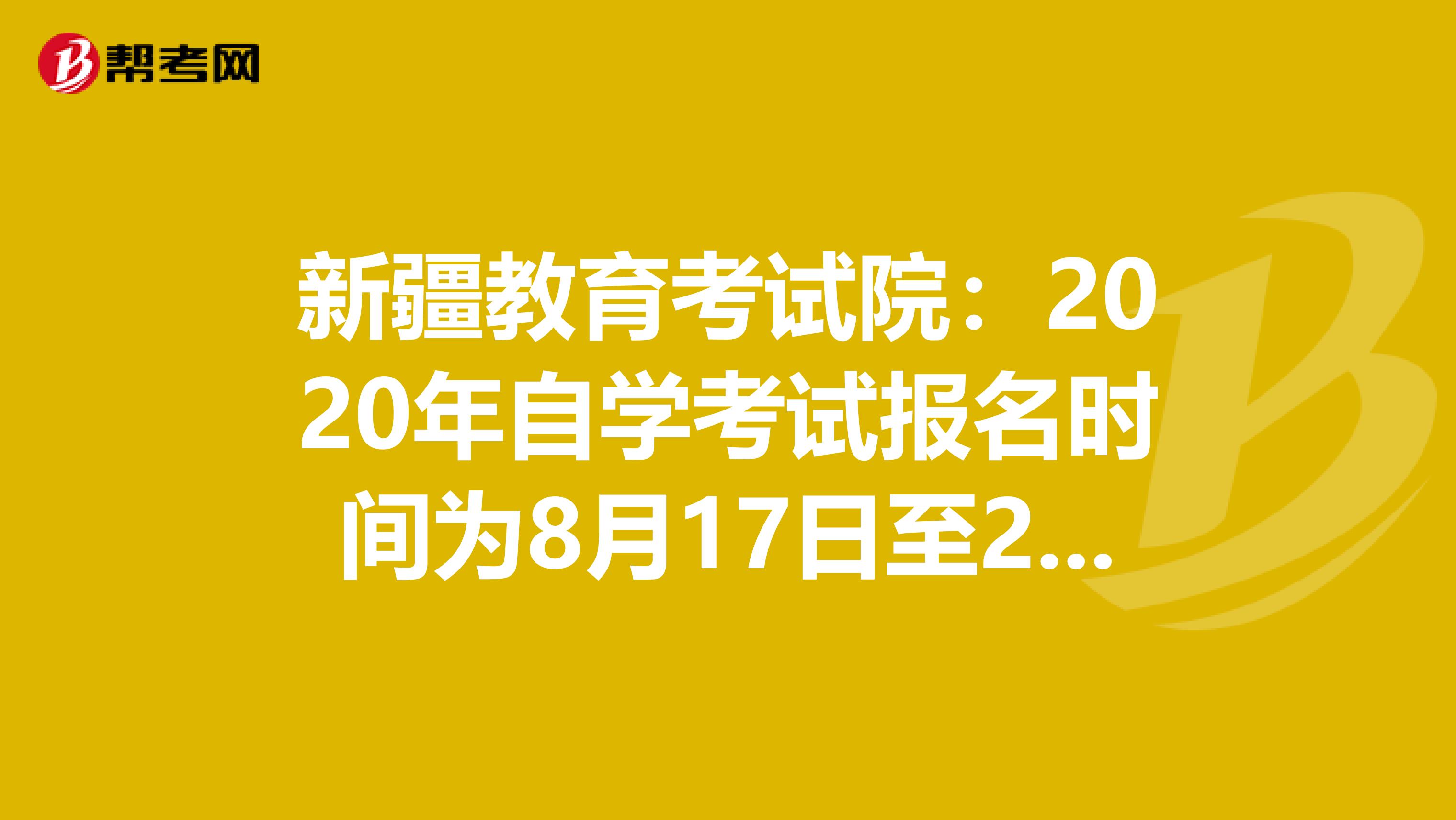 新疆教育考试院：2020年自学考试报名时间为8月17日至21日！