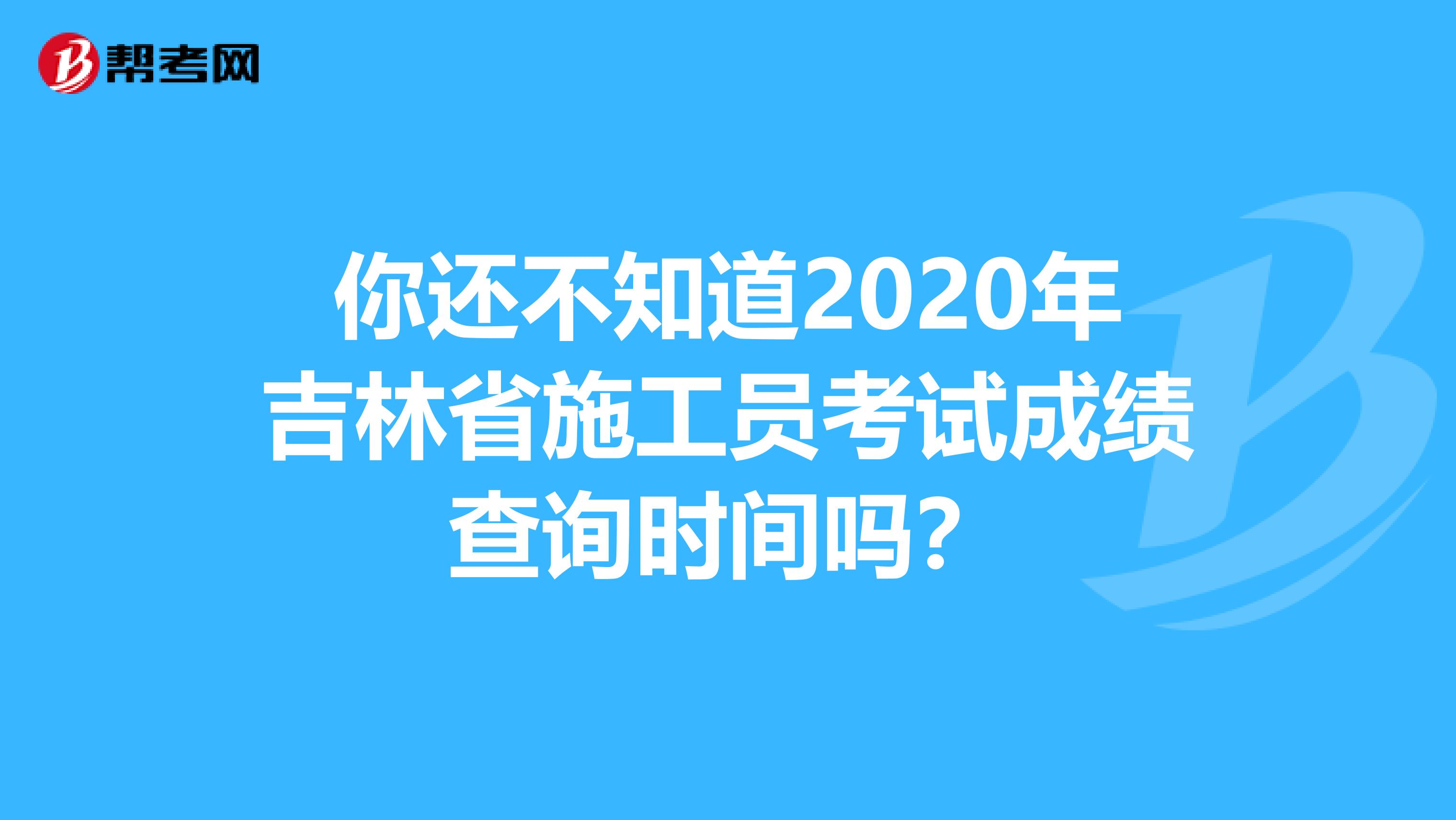 你还不知道2020年吉林省施工员考试成绩查询时间吗？