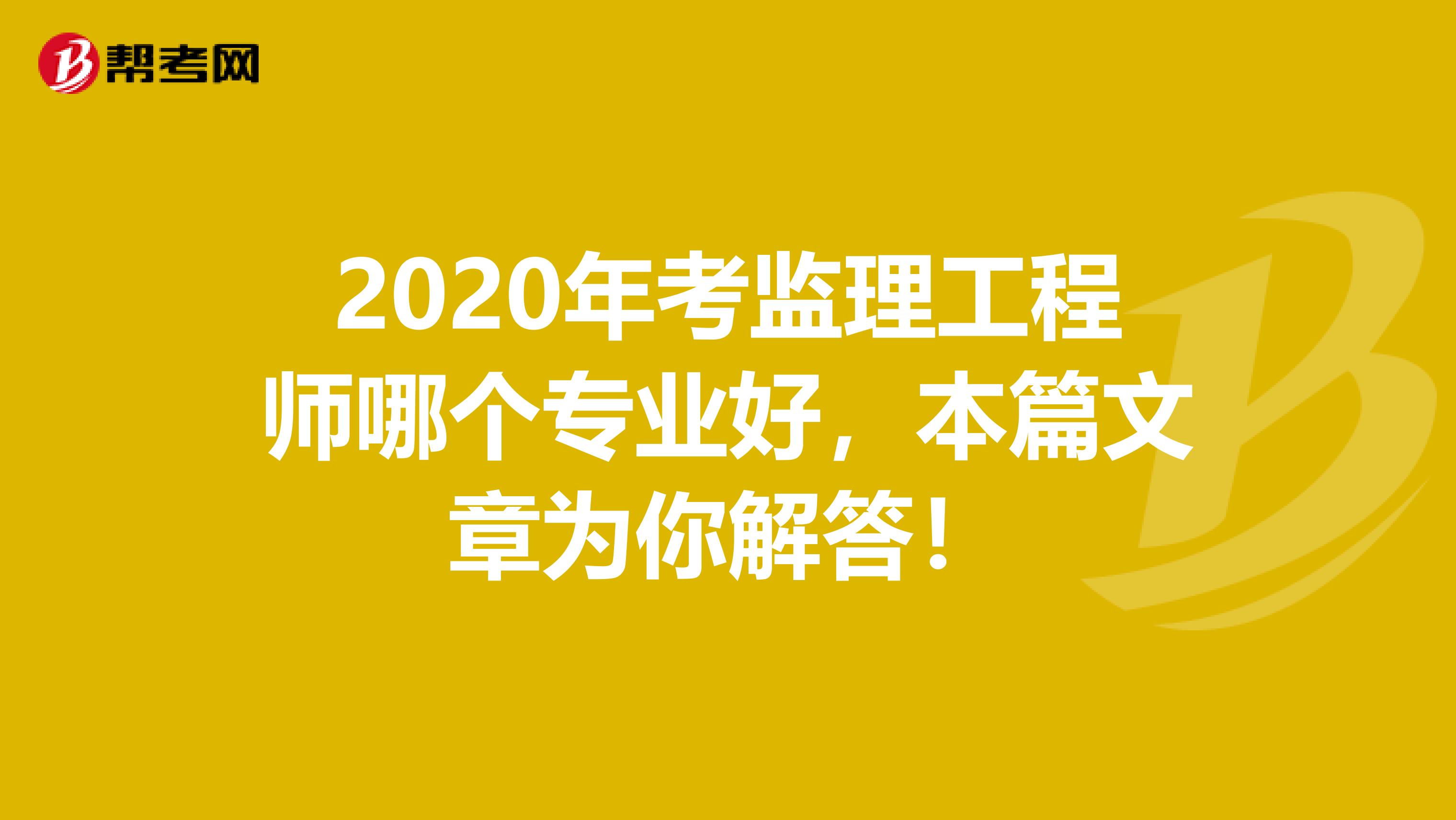 2020年考监理工程师哪个专业好，本篇文章为你解答！