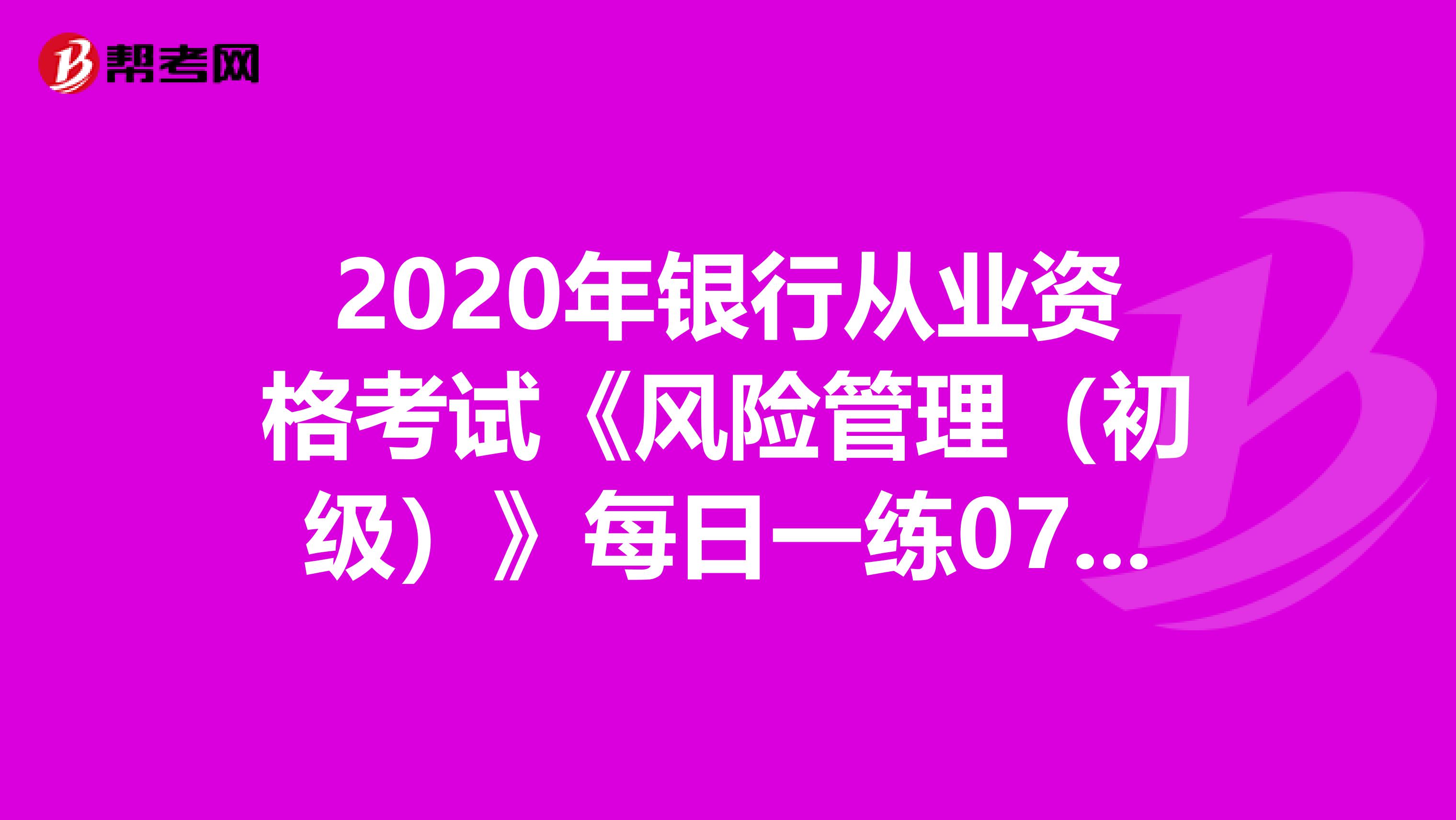 2020年银行从业资格考试《风险管理(初级)》每日一练0721
