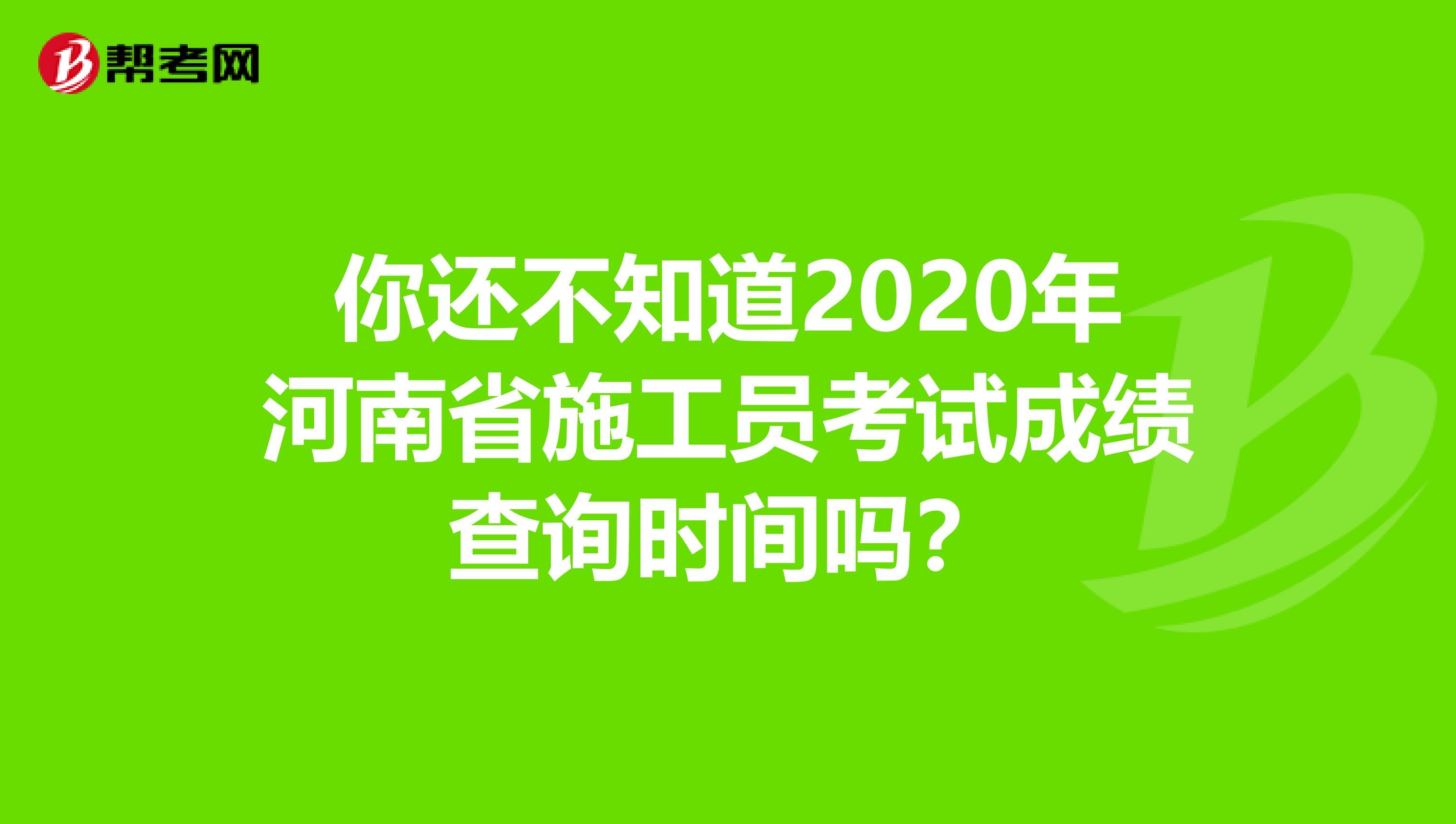 你还不知道2020年河南省施工员考试成绩查询时间吗？