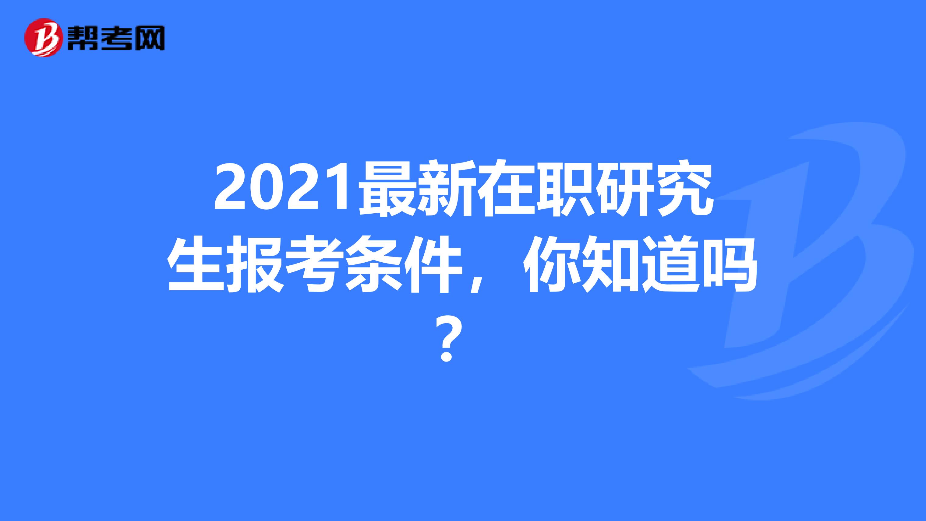 2021最新在职研究生报考条件，你知道吗？