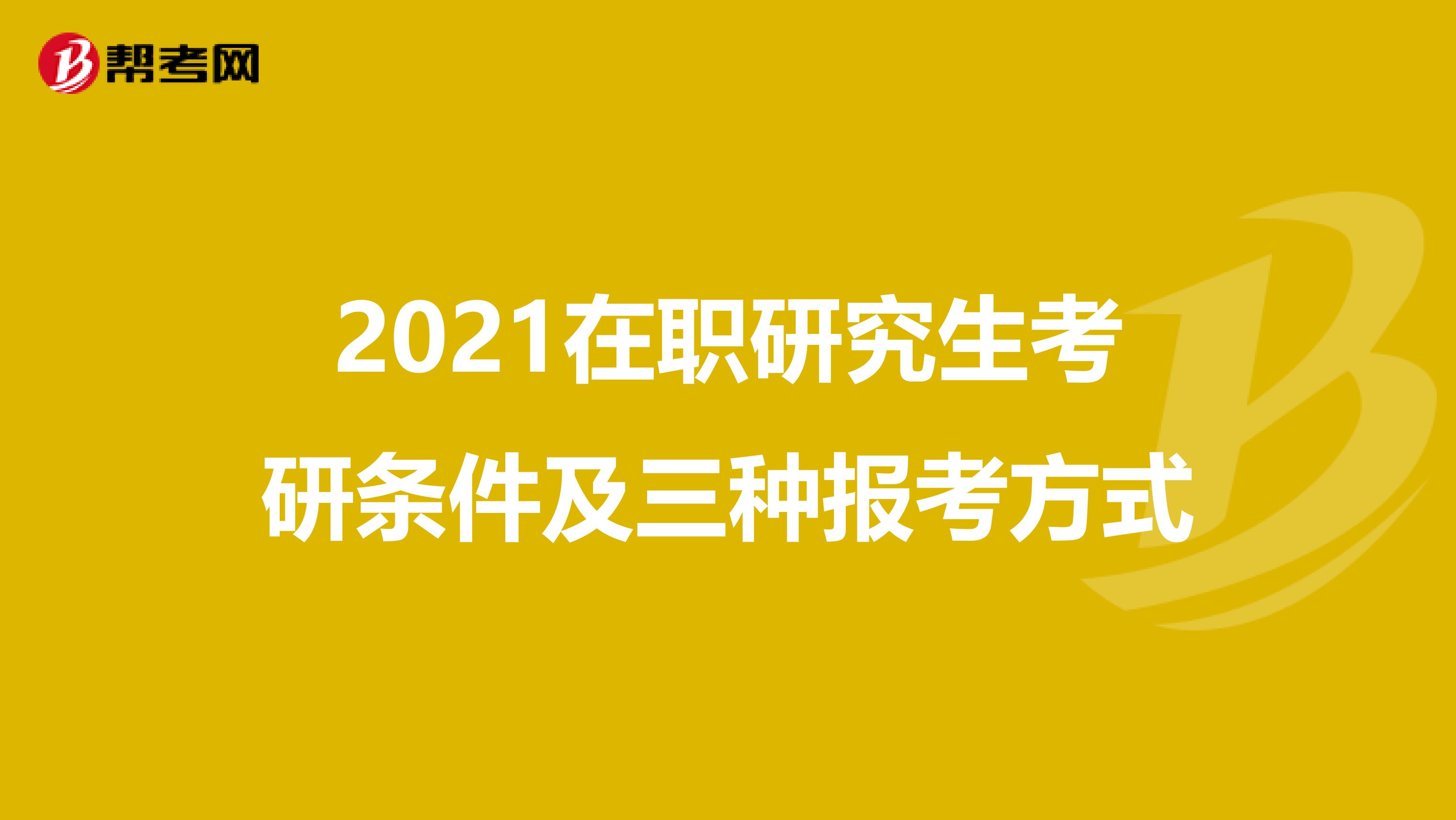 2021在职研究生考研条件及三种报考方式