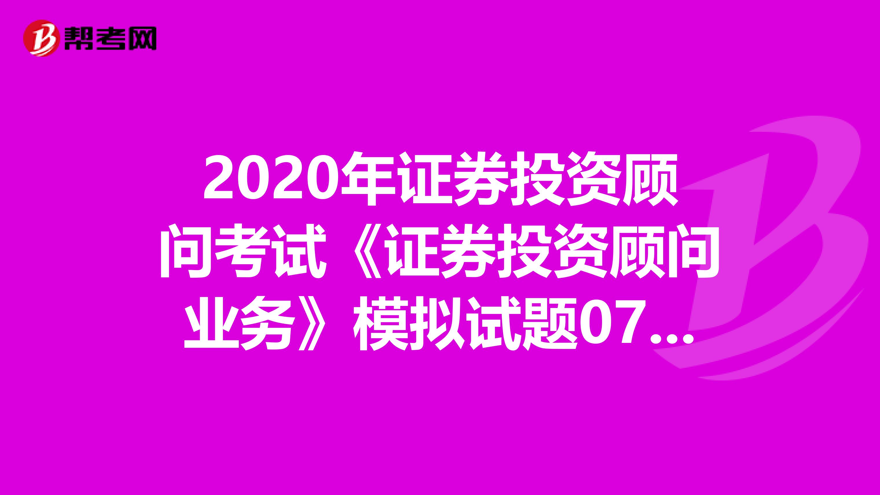 2020年证券投资顾问考试《证券投资顾问业务》模拟试题0721