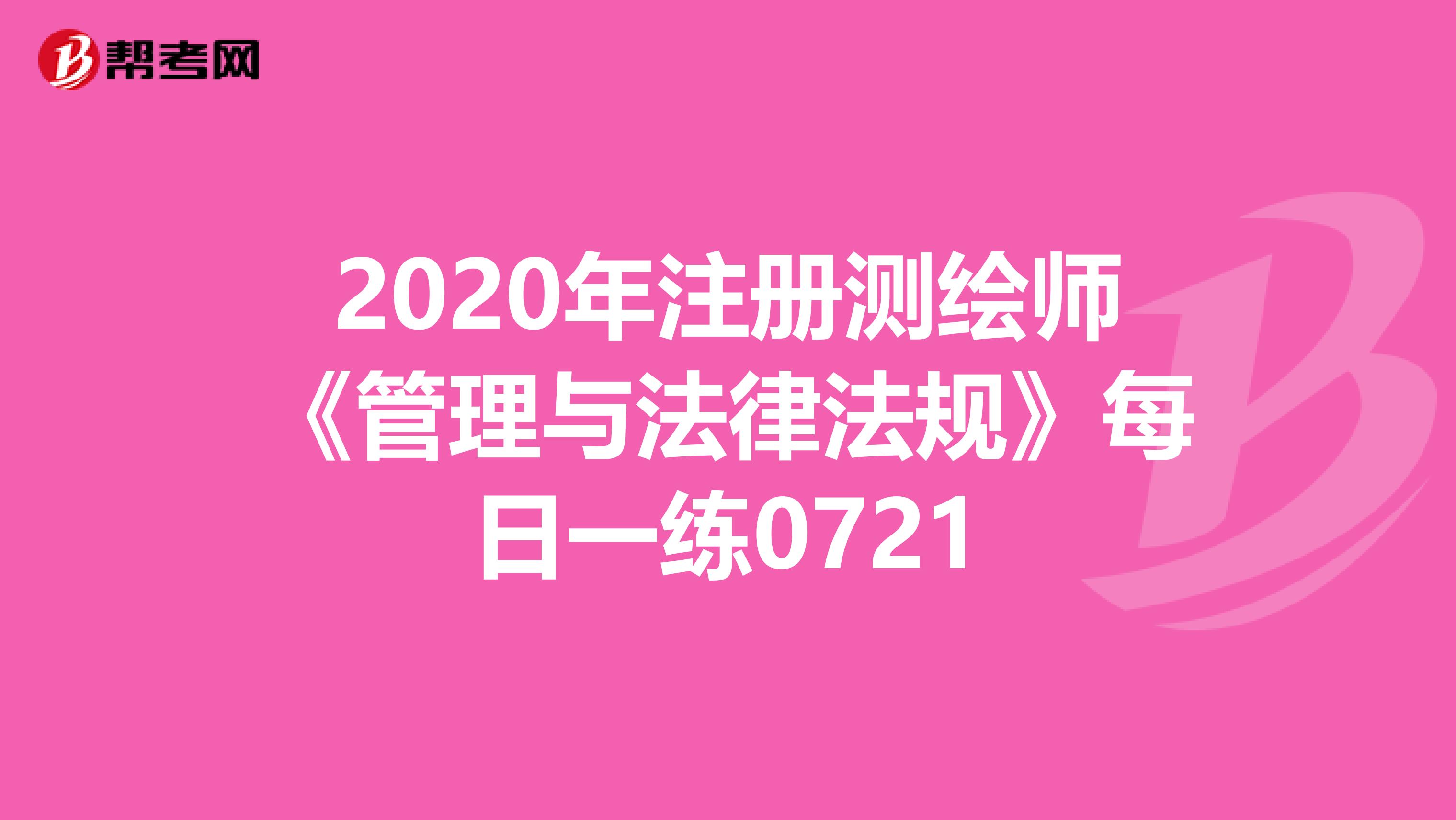 2020年注冊測繪師《管理與法律法規(guī)》每日一練0721