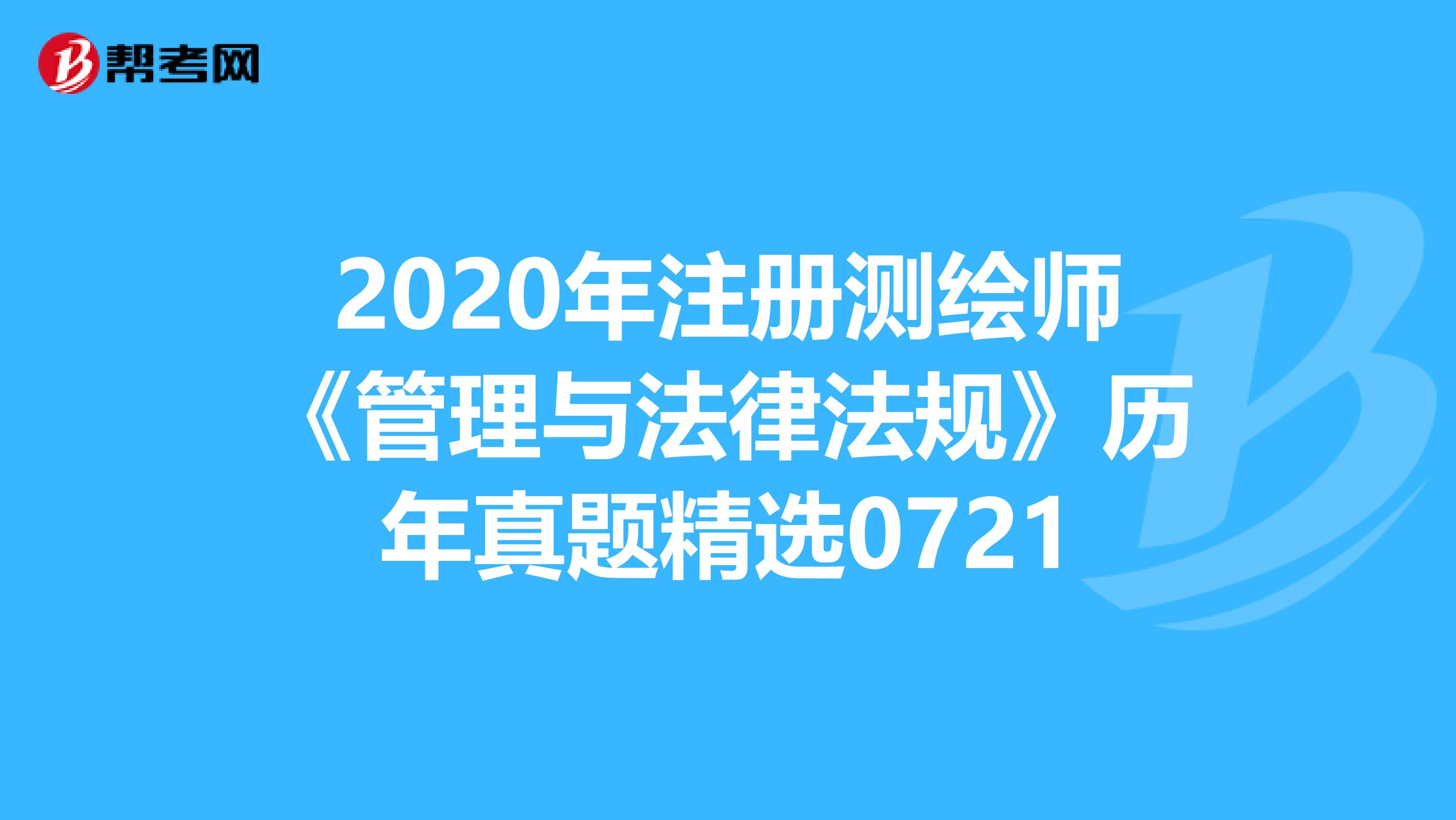 2020年注册测绘师《管理与法律法规》历年真题精选0721