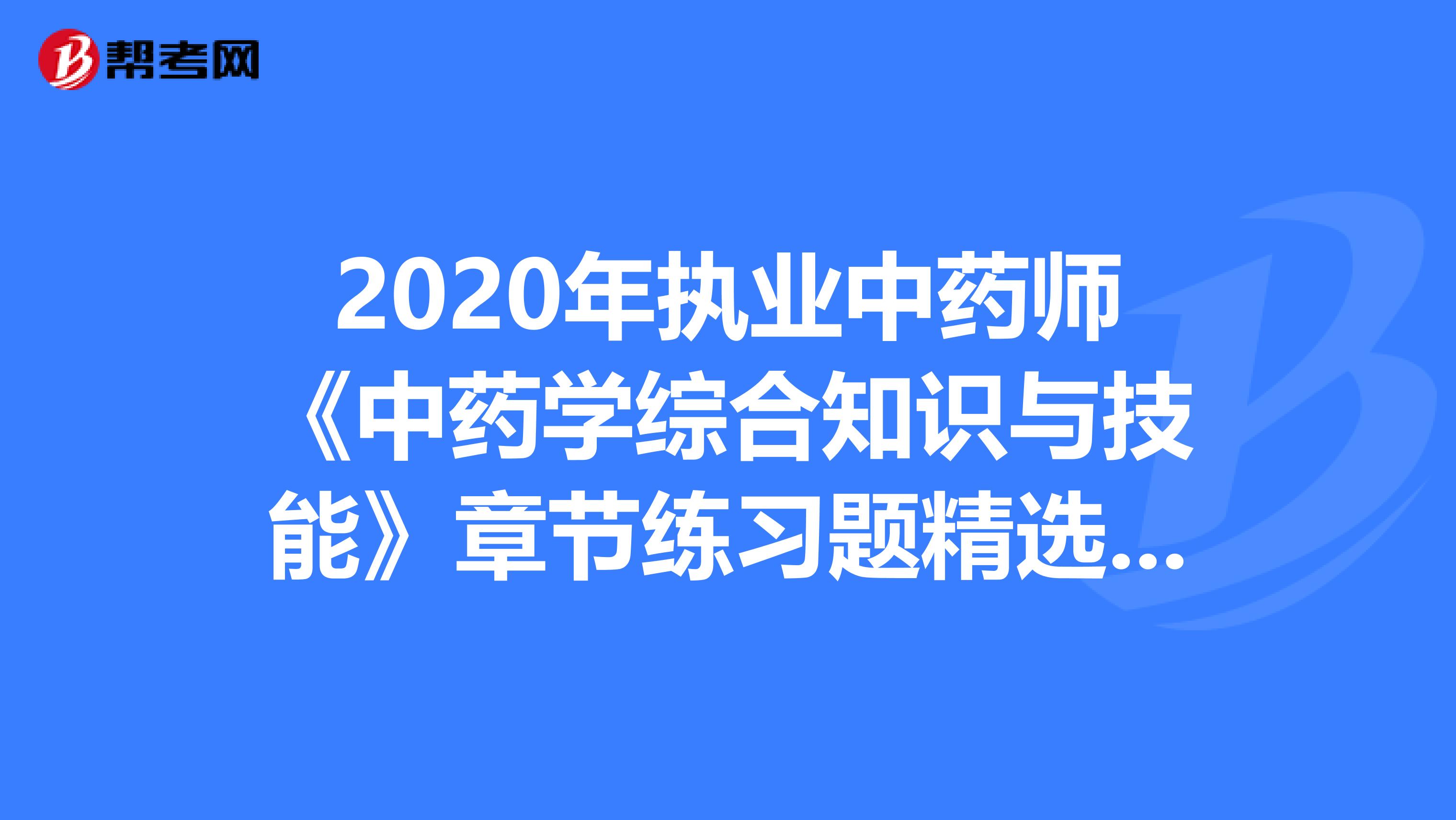 2020年执业中药师《中药学综合知识与技能》章节练习题精选0721