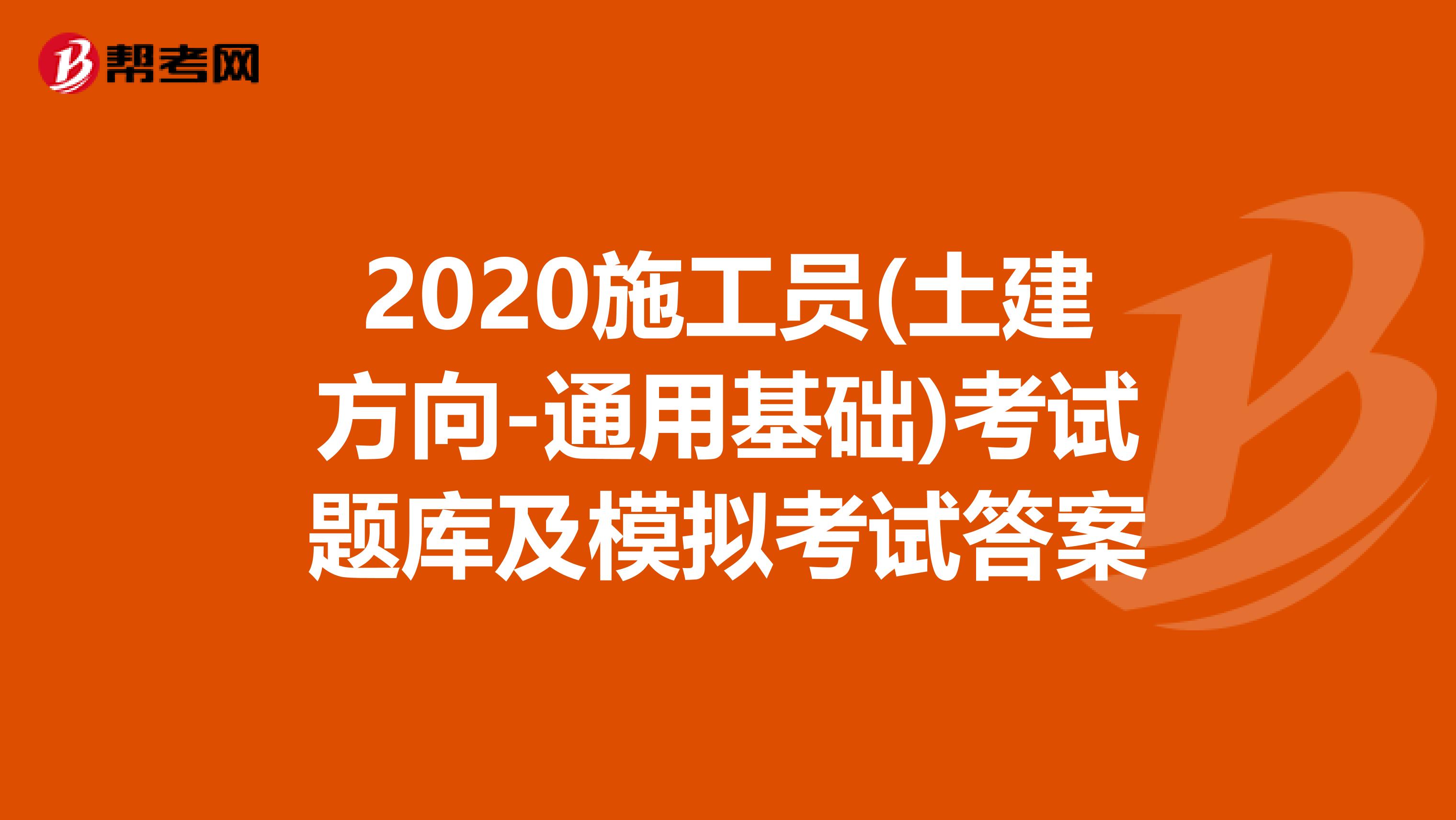 2020施工员(土建方向-通用基础)考试题库及模拟考试答案