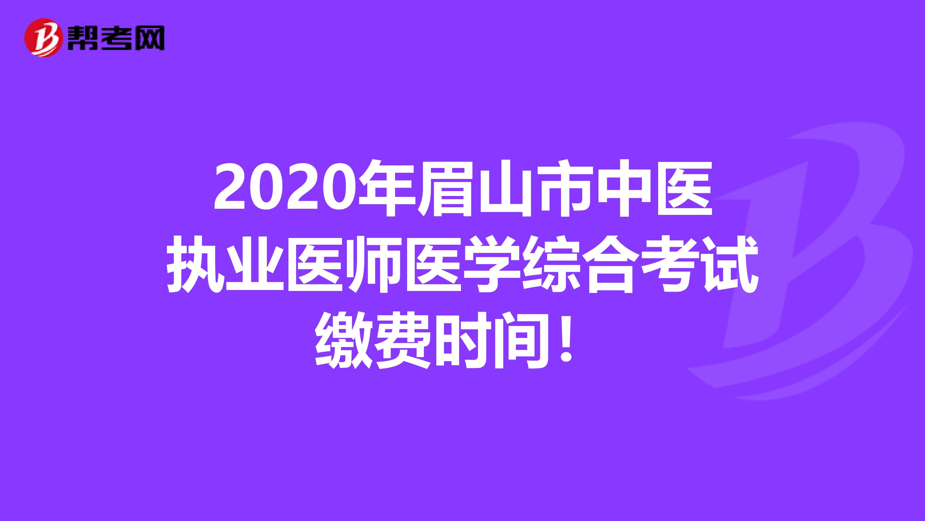 2020年眉山市中医执业医师医学综合考试缴费时间！