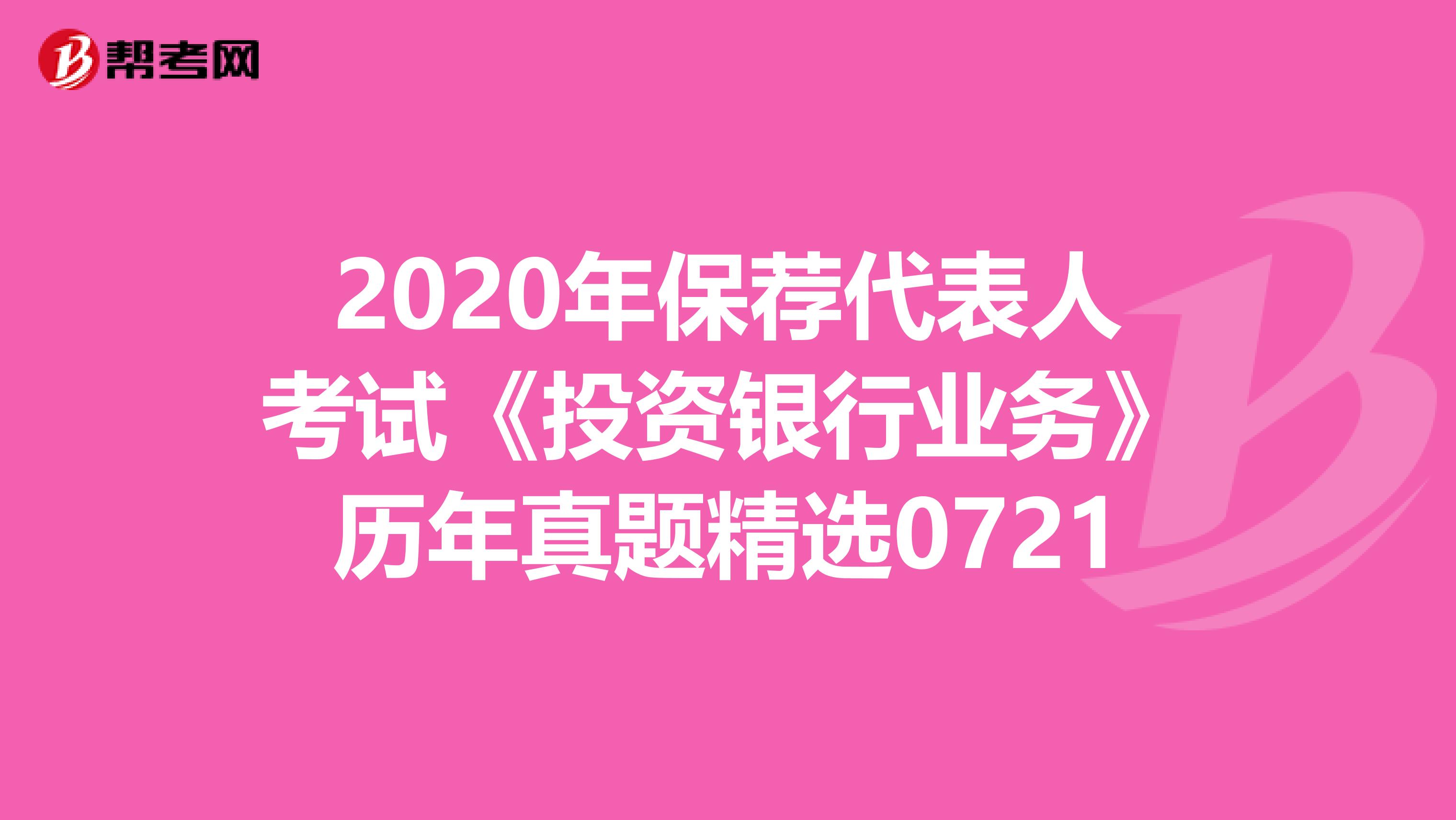 2020年保荐代表人考试《投资银行业务》历年真题精选0721