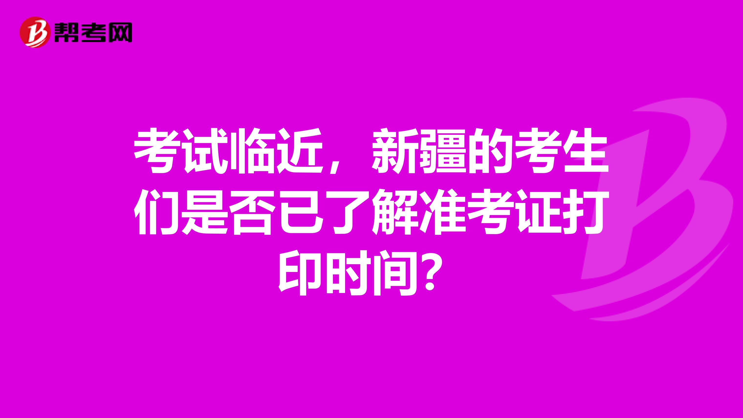 考试临近，新疆的考生们是否已了解准考证打印时间？