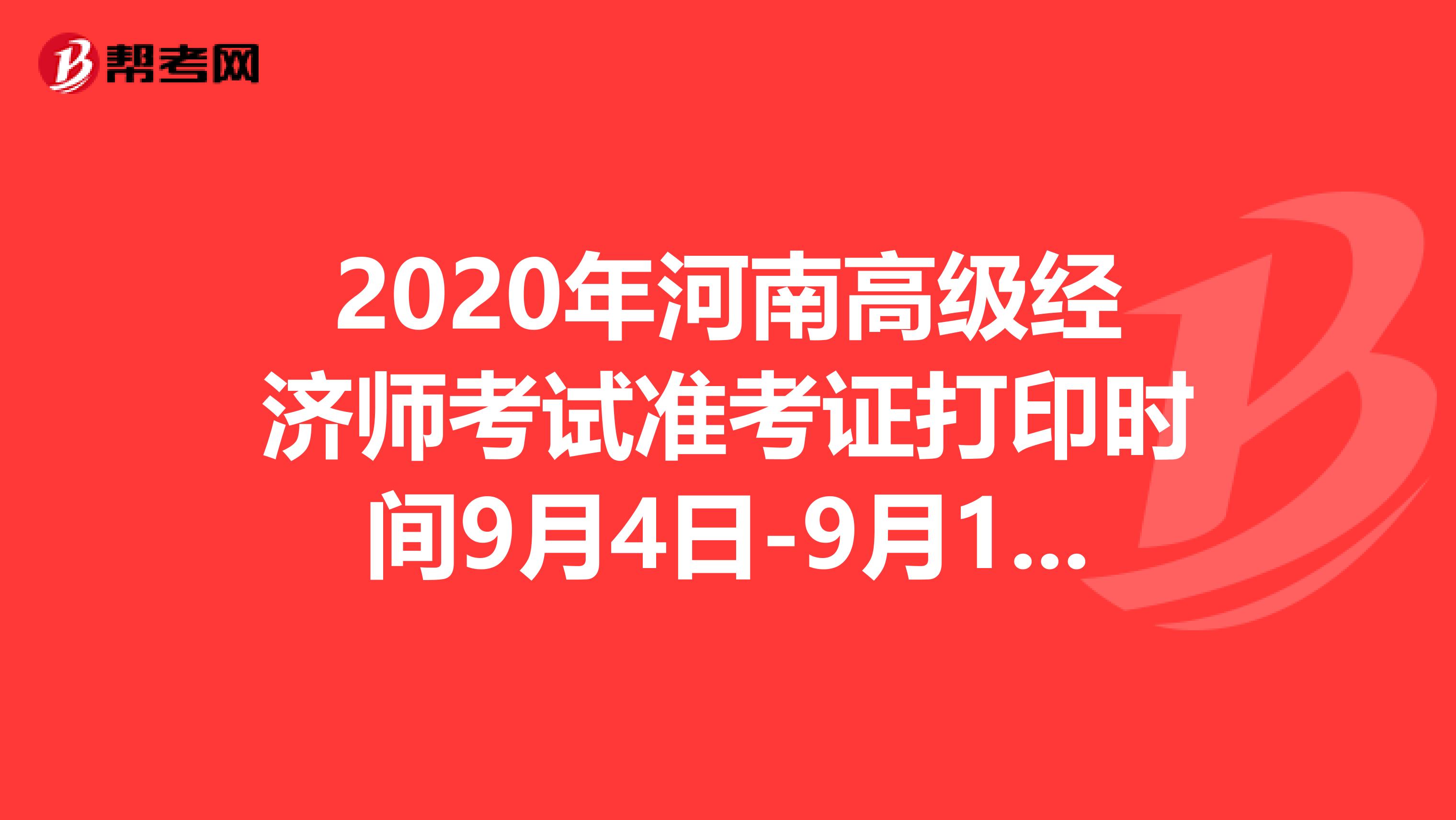 2020年河南高级经济师考试准考证打印时间9月4日-9月11日