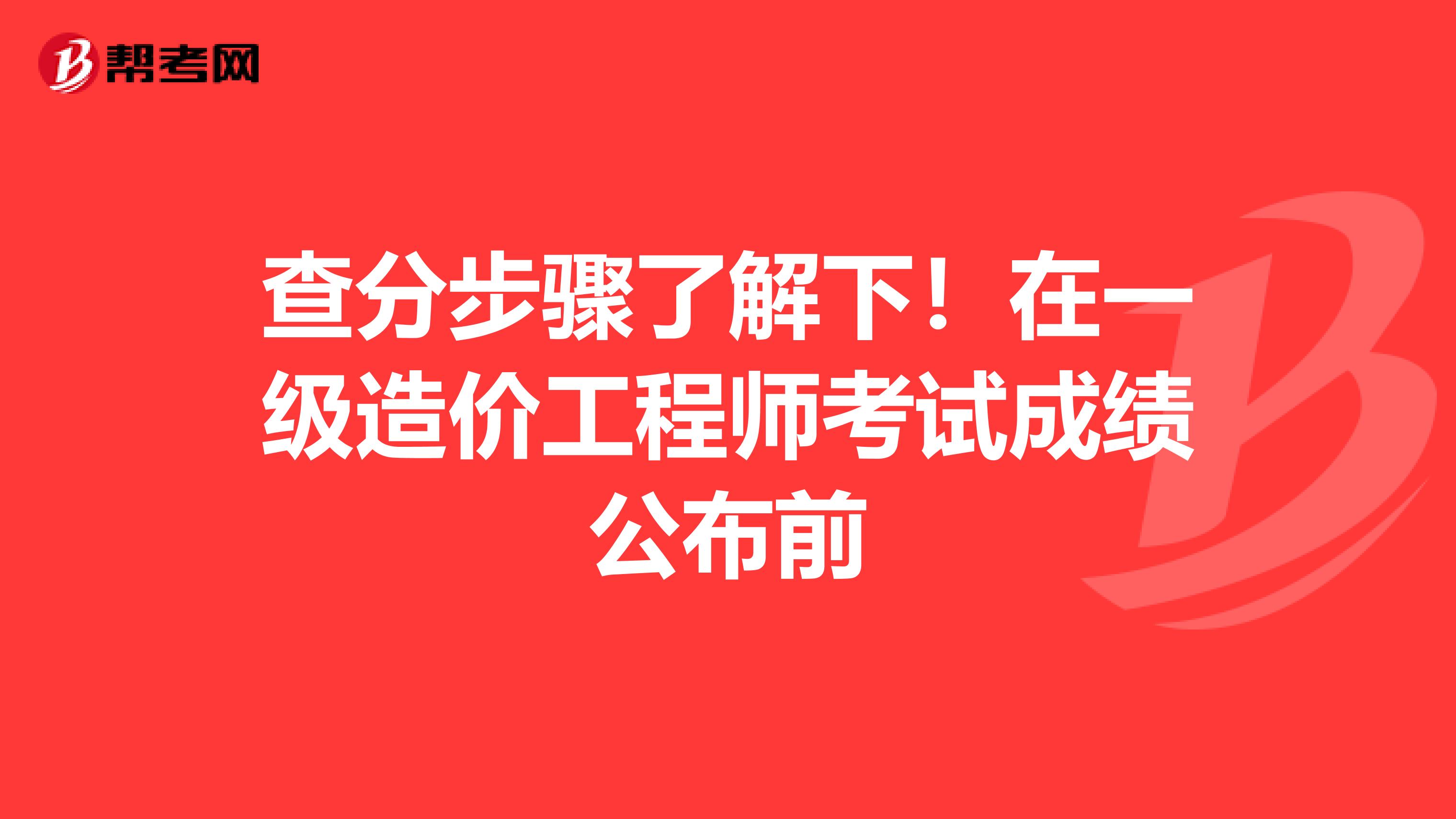 查分步骤了解下！在一级造价工程师考试成绩公布前