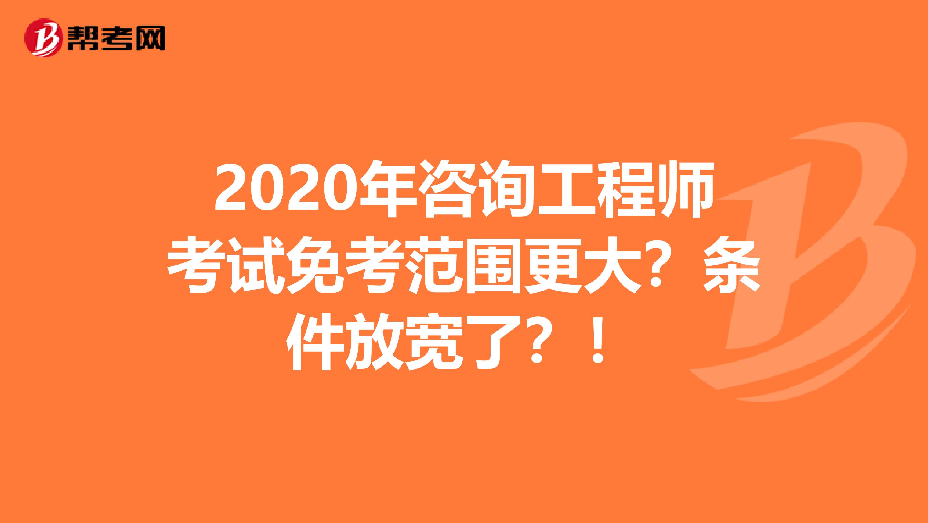 2020年咨询工程师考试免考范围更大？条件放宽了？！