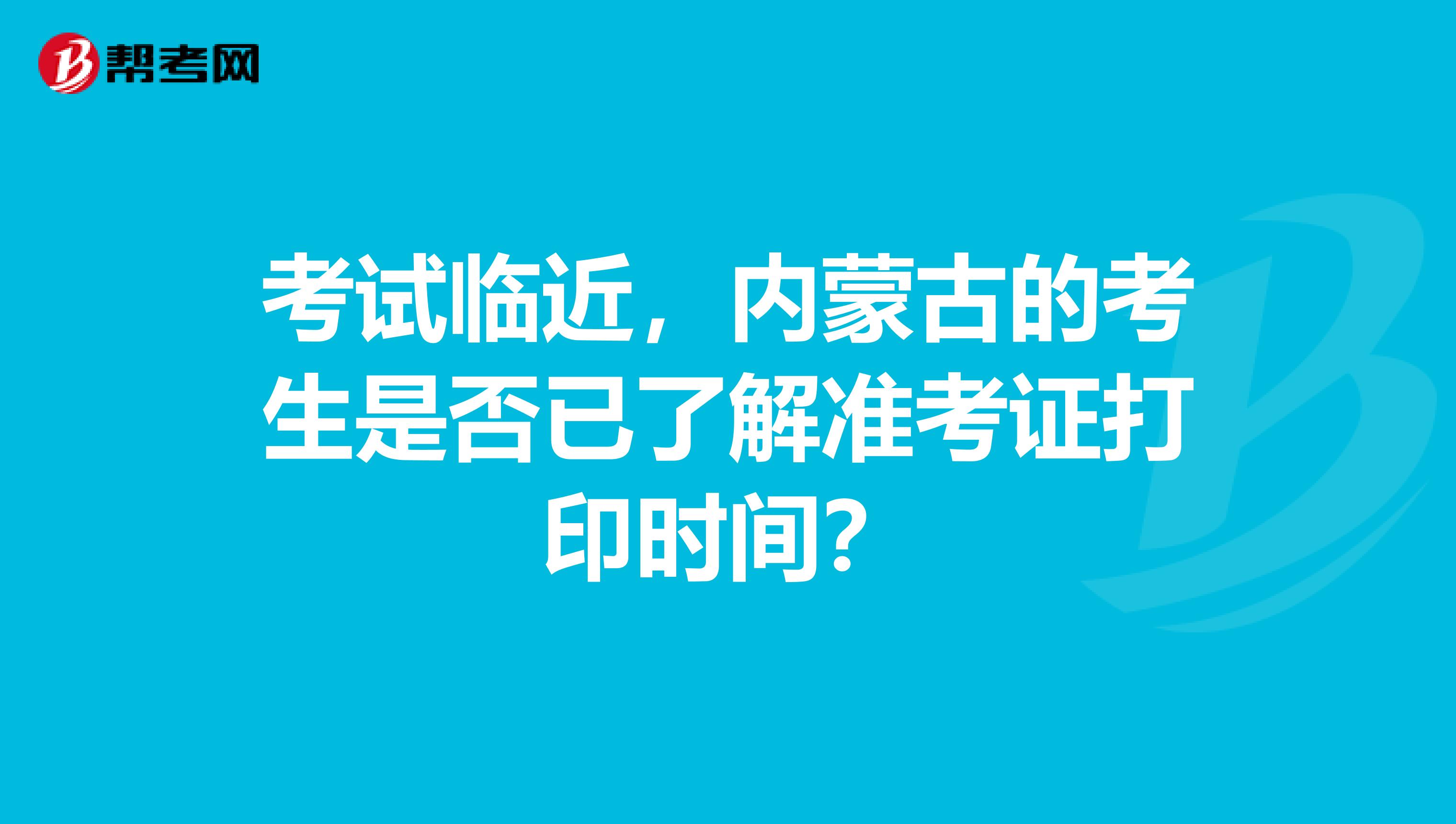考試臨近，內(nèi)蒙古的考生是否已了解準(zhǔn)考證打印時間？