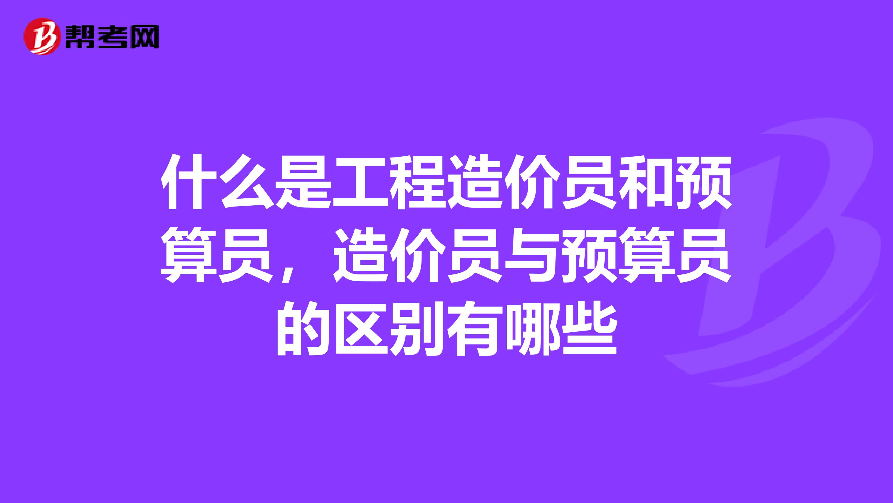 什么是工程造价员和预算员，造价员与预算员的区别有哪些