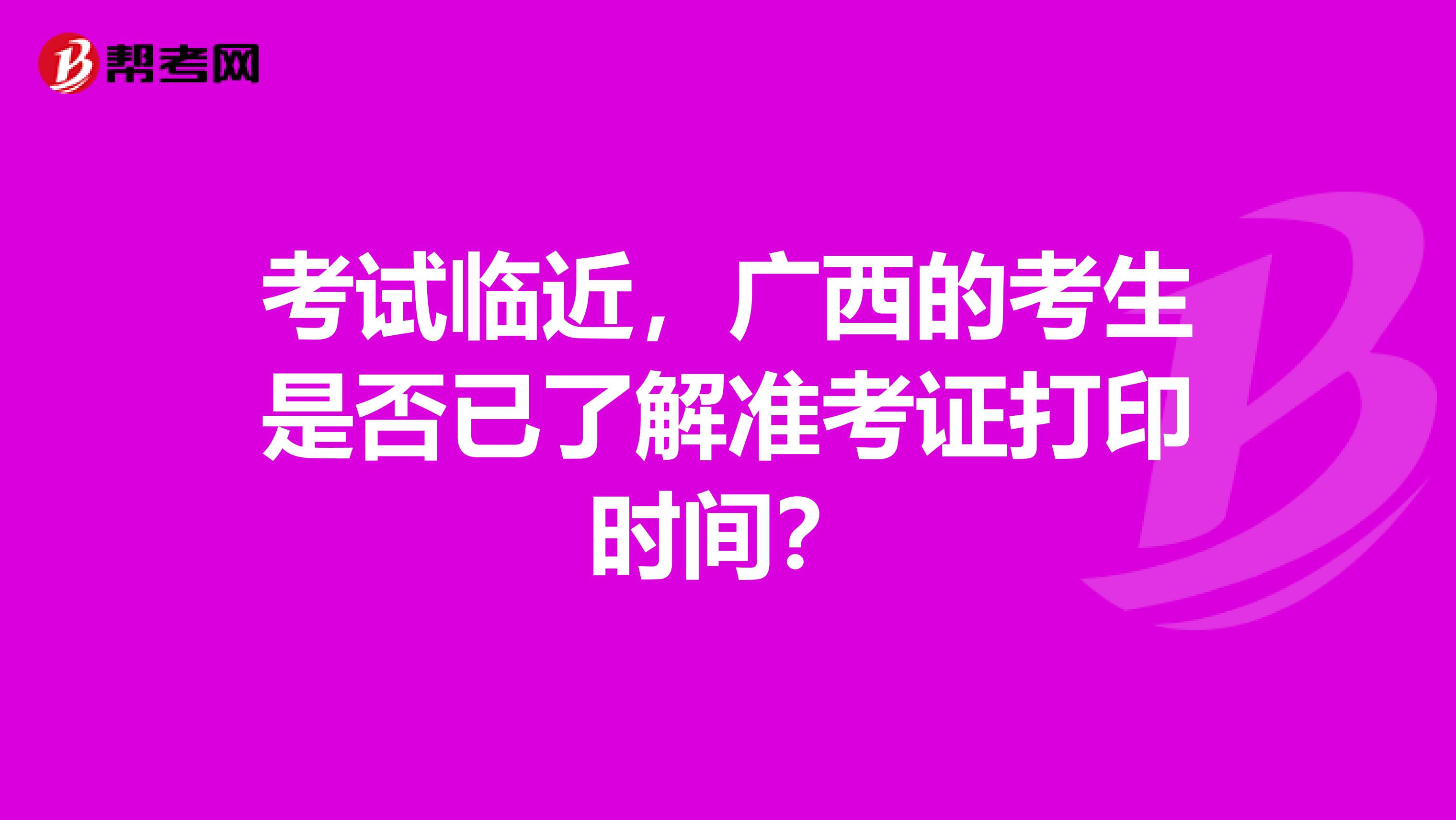 考试临近，广西的考生是否已了解准考证打印时间？