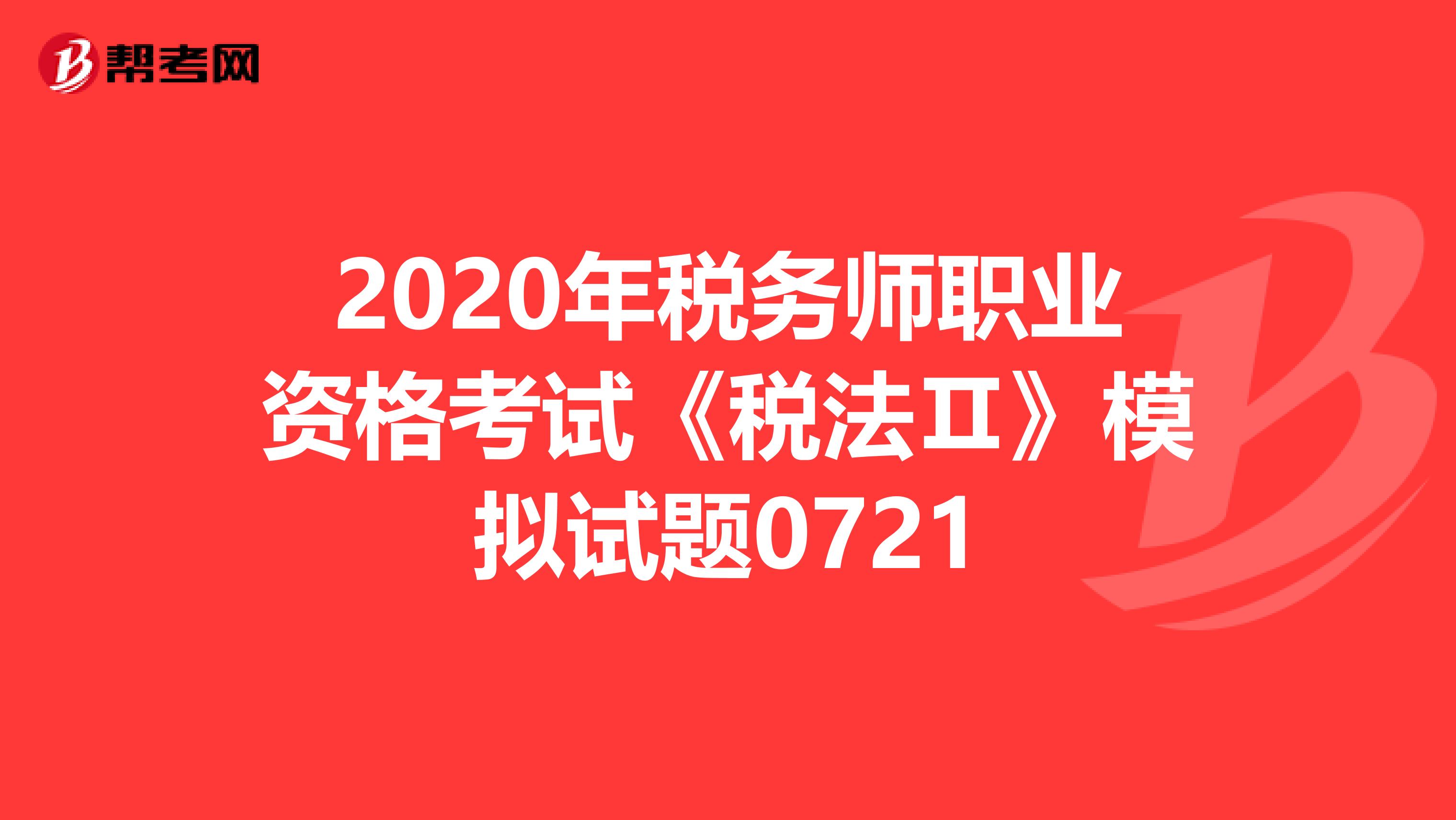 2020年稅務(wù)師職業(yè)資格考試《稅法Ⅱ》模擬試題0721