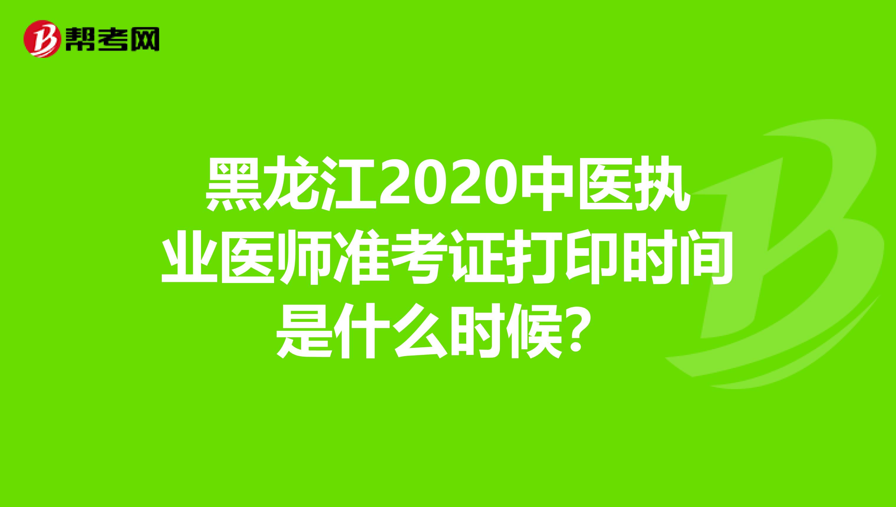 黑龙江2020中医执业医师准考证打印时间是什么时候？