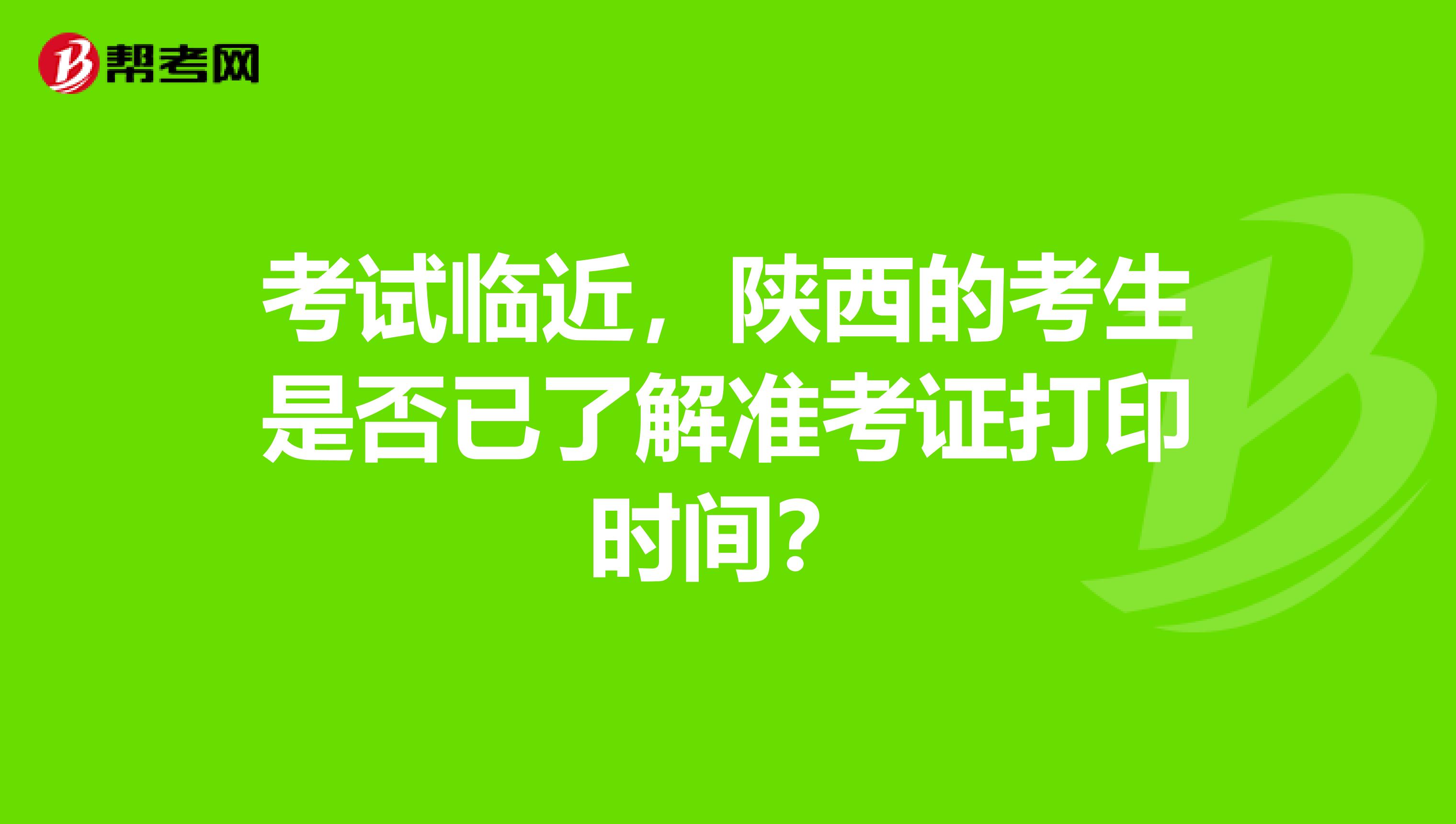 考试临近，陕西的考生是否已了解准考证打印时间？
