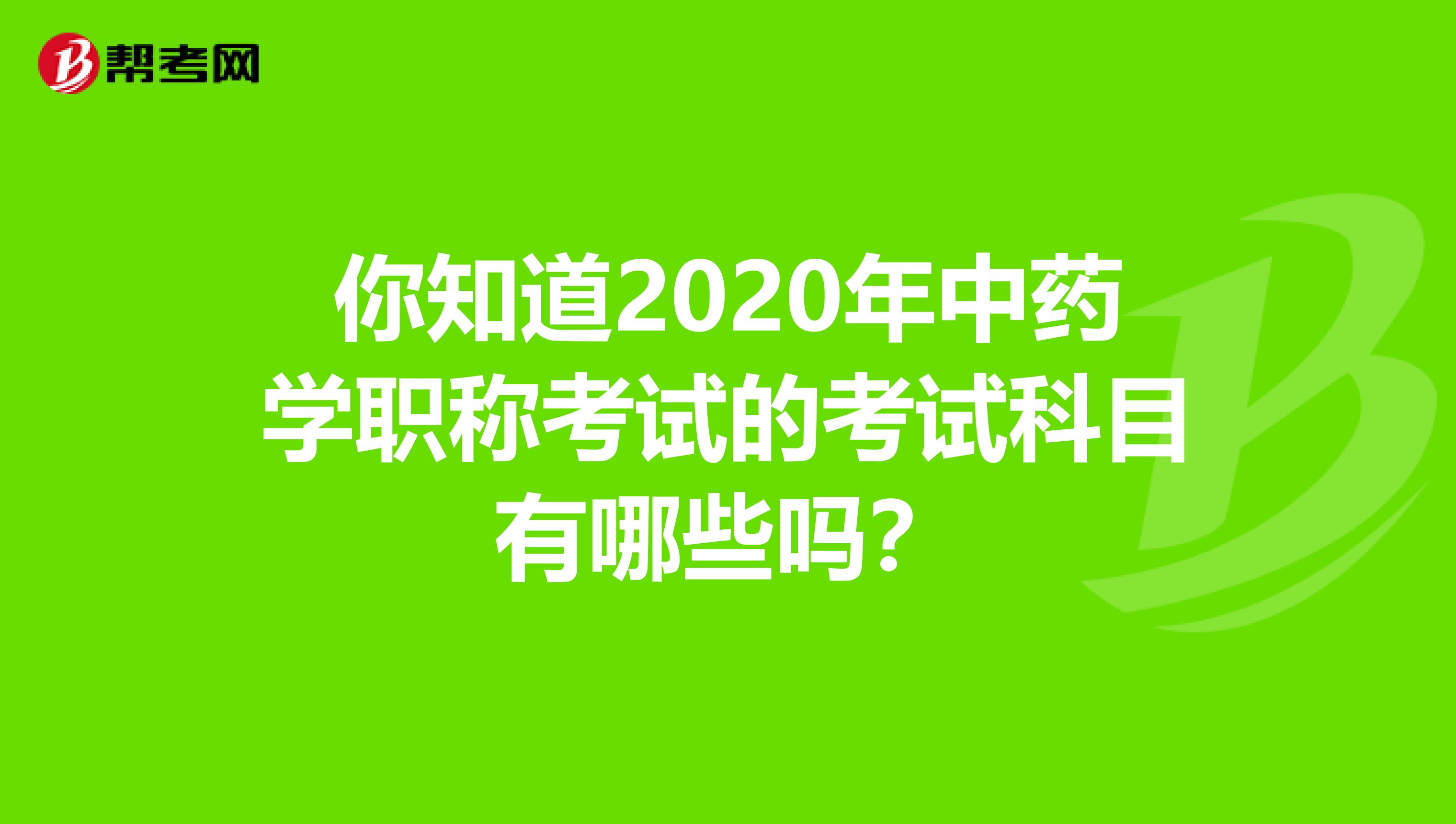 你知道2020年中药学职称考试的考试科目有哪些吗？