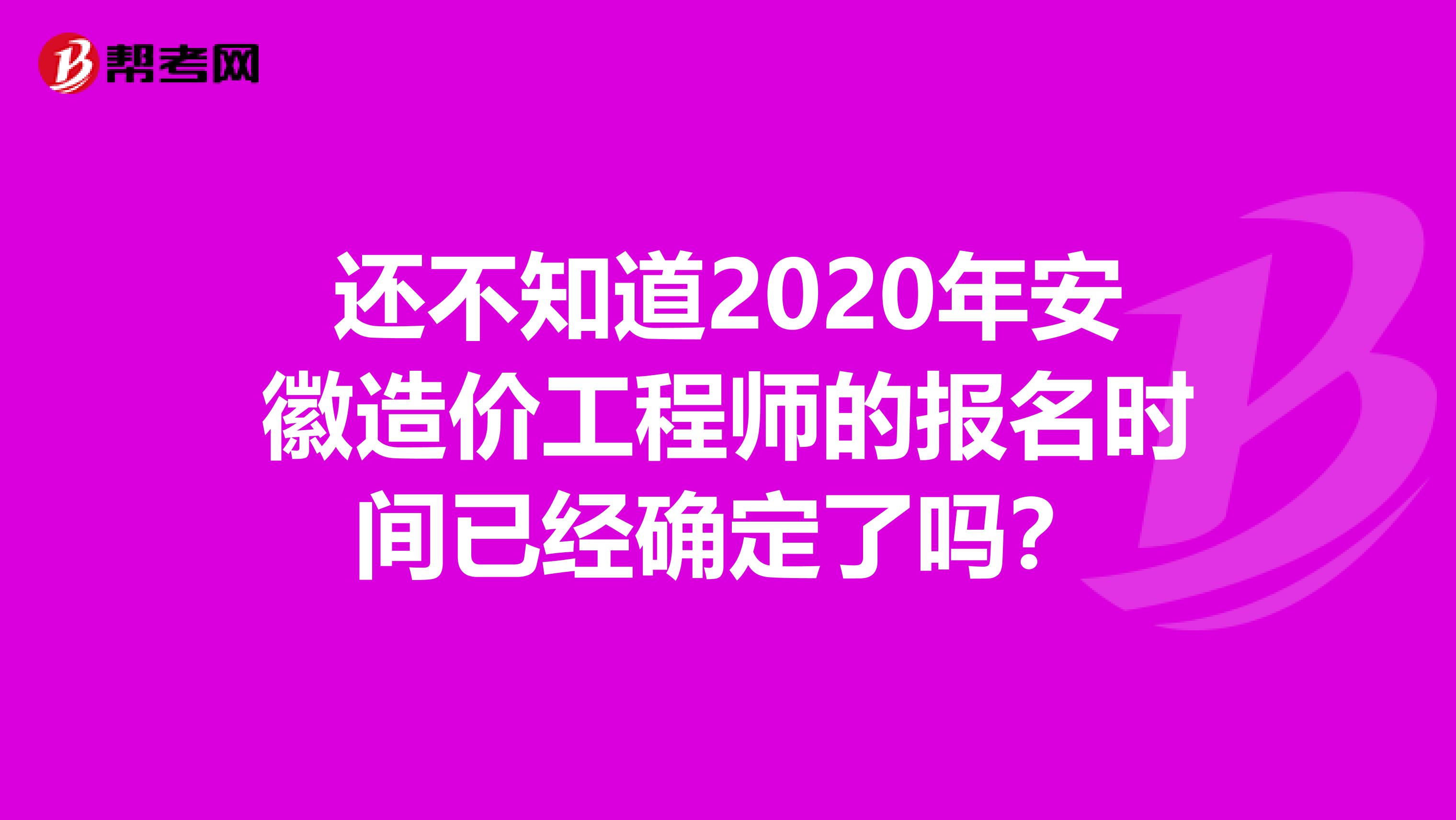 还不知道2020年安徽造价工程师的报名时间已经确定了吗？