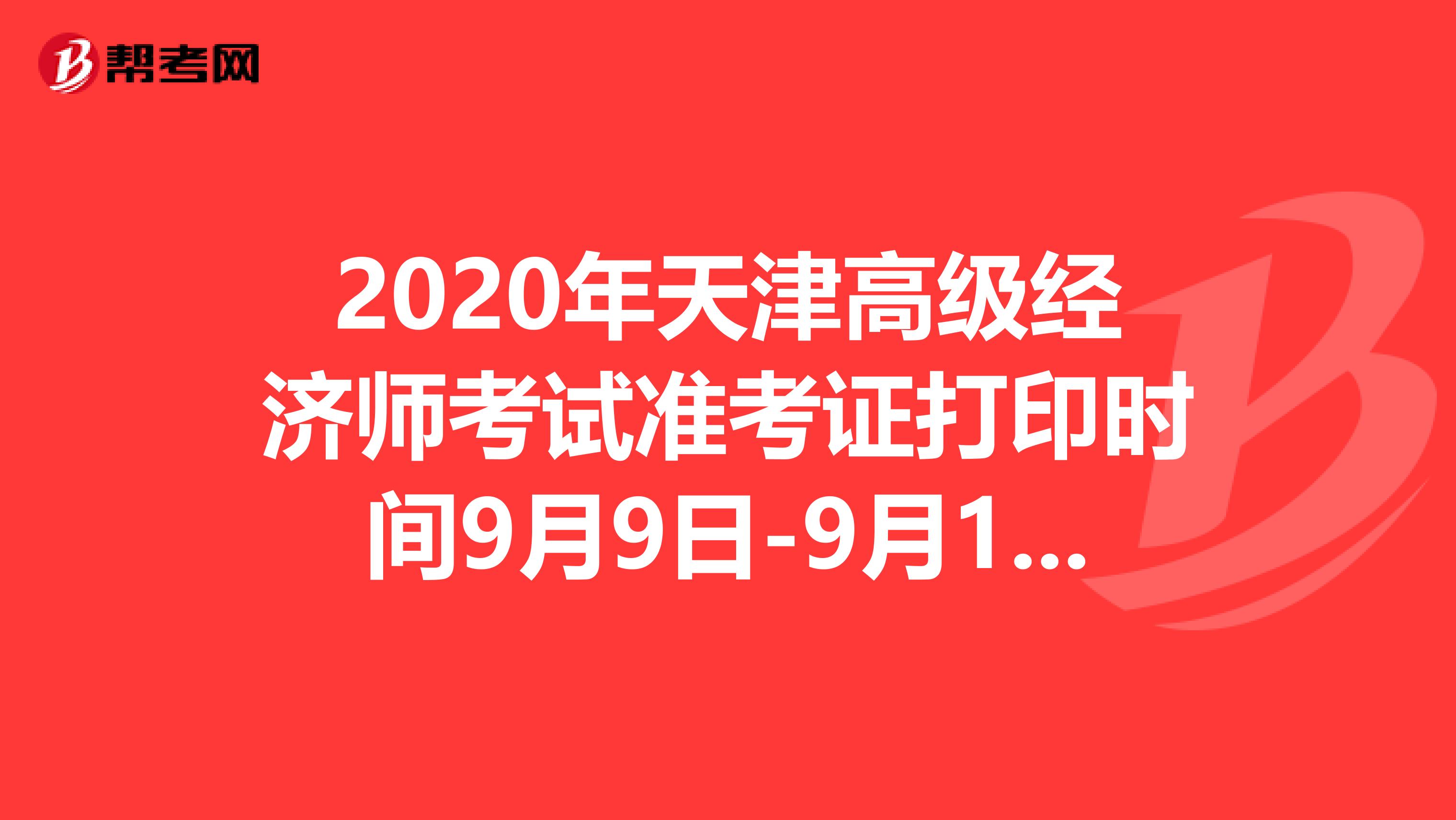 2020年天津高级经济师考试准考证打印时间9月9日-9月11日