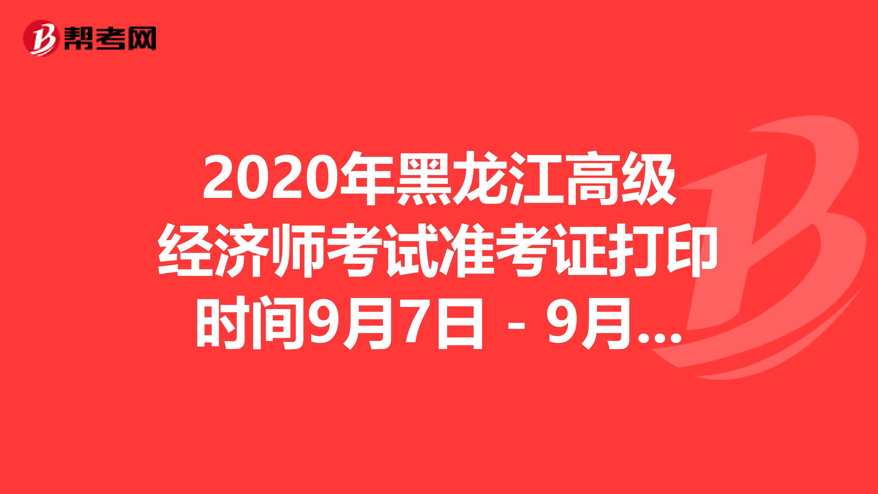 2020年黑龙江高级经济师考试准考证打印时间9月7日－9月10日