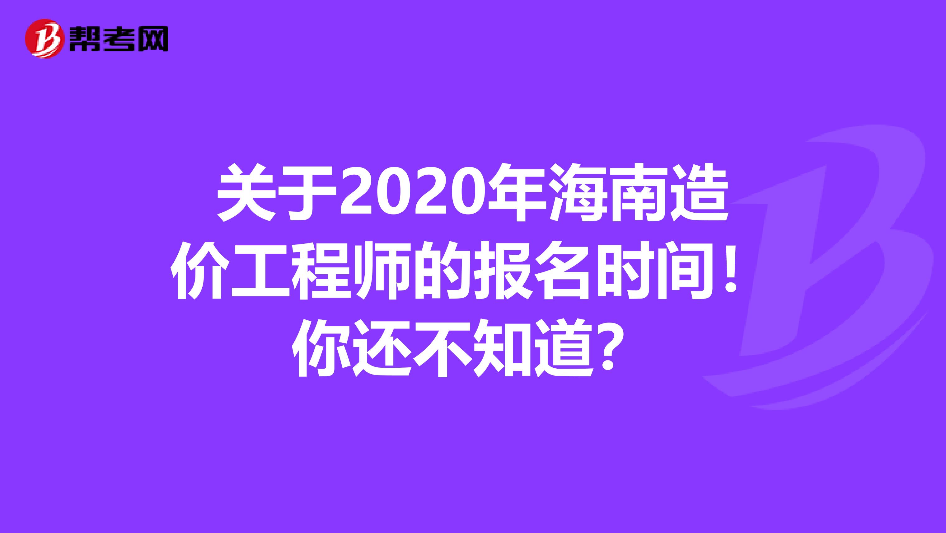 关于2020年海南造价工程师的报名时间！你还不知道？