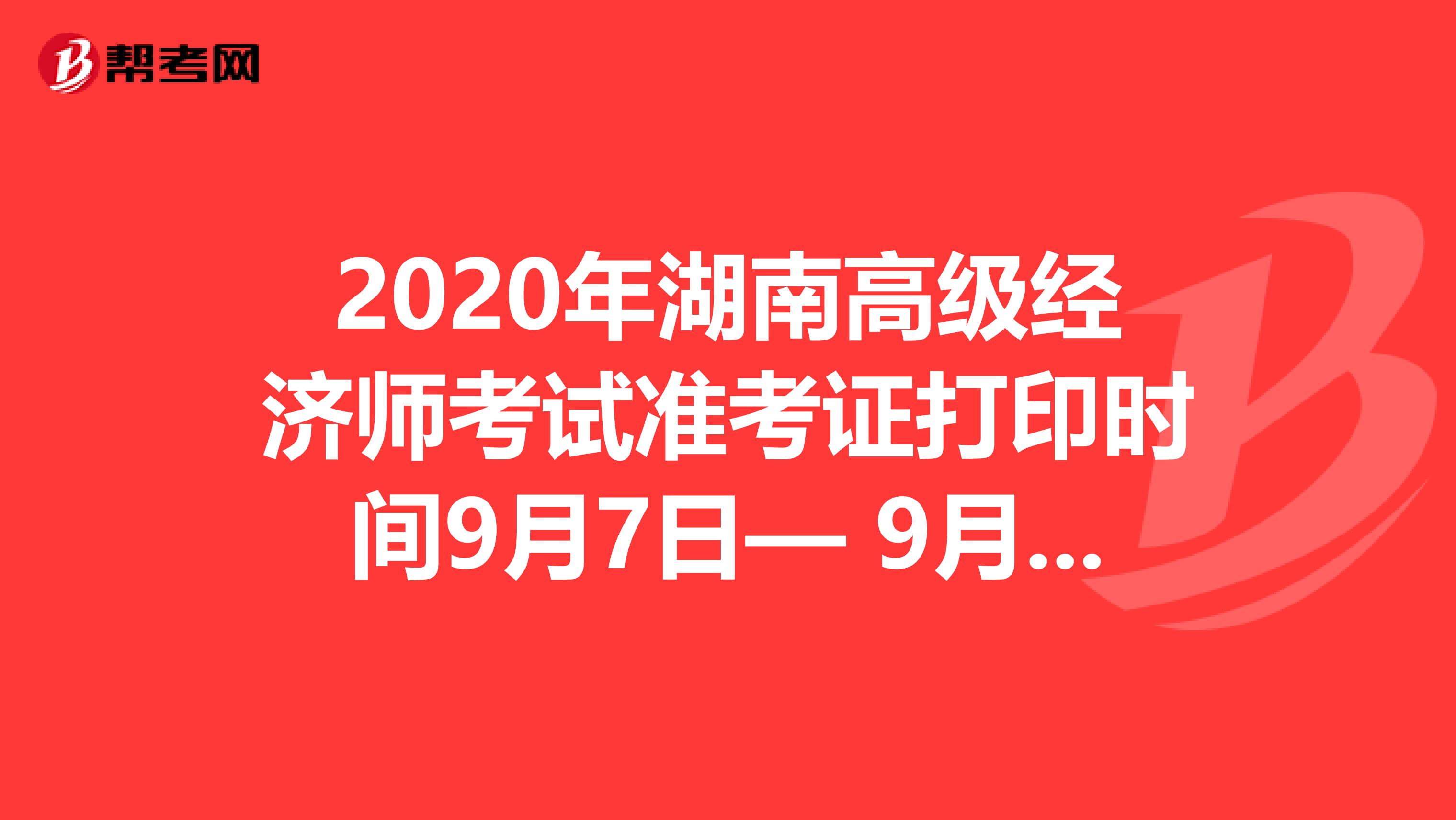 2020年湖南高级经济师考试准考证打印时间9月7日— 9月11日