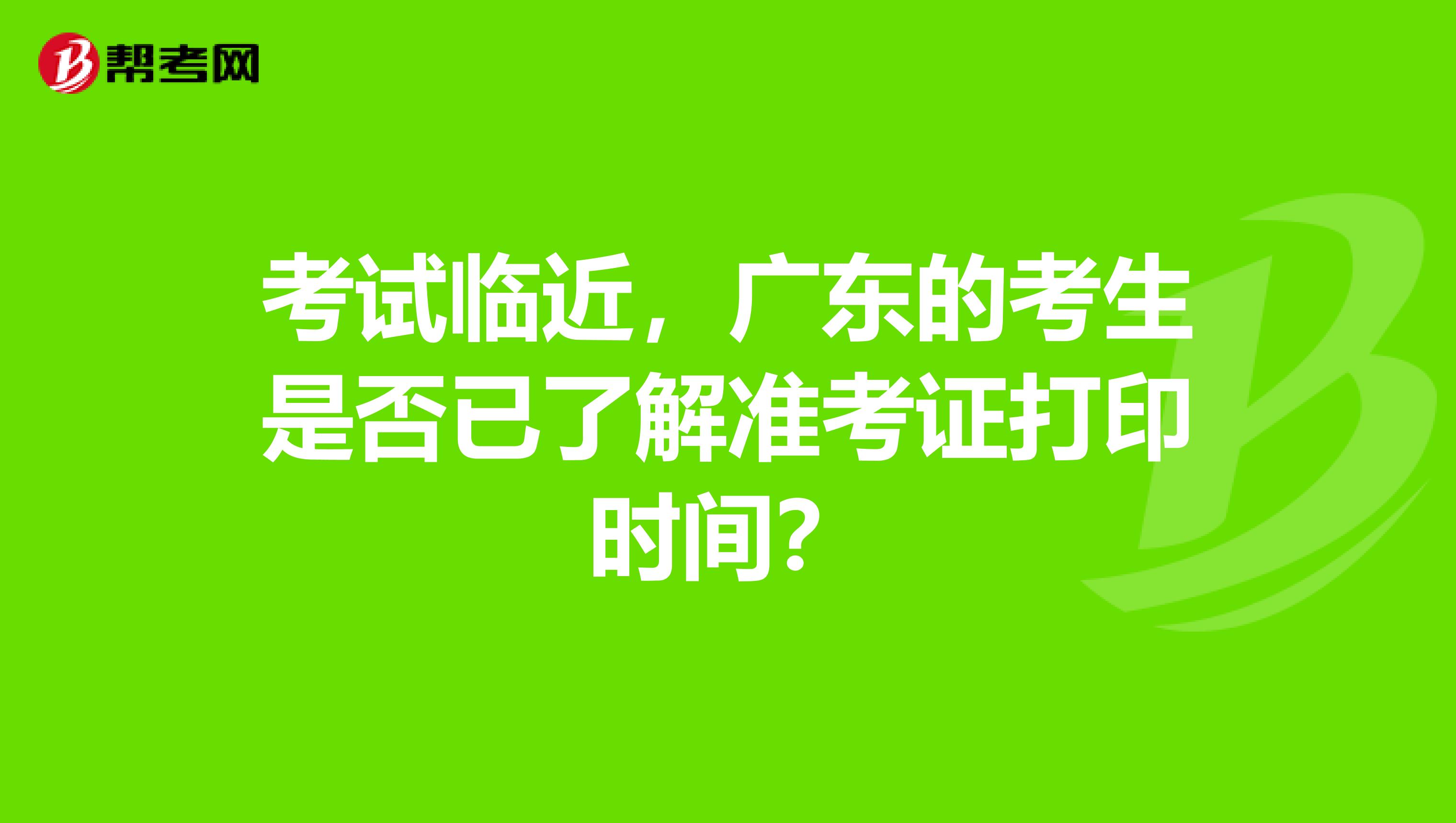 考试临近，广东的考生是否已了解准考证打印时间？