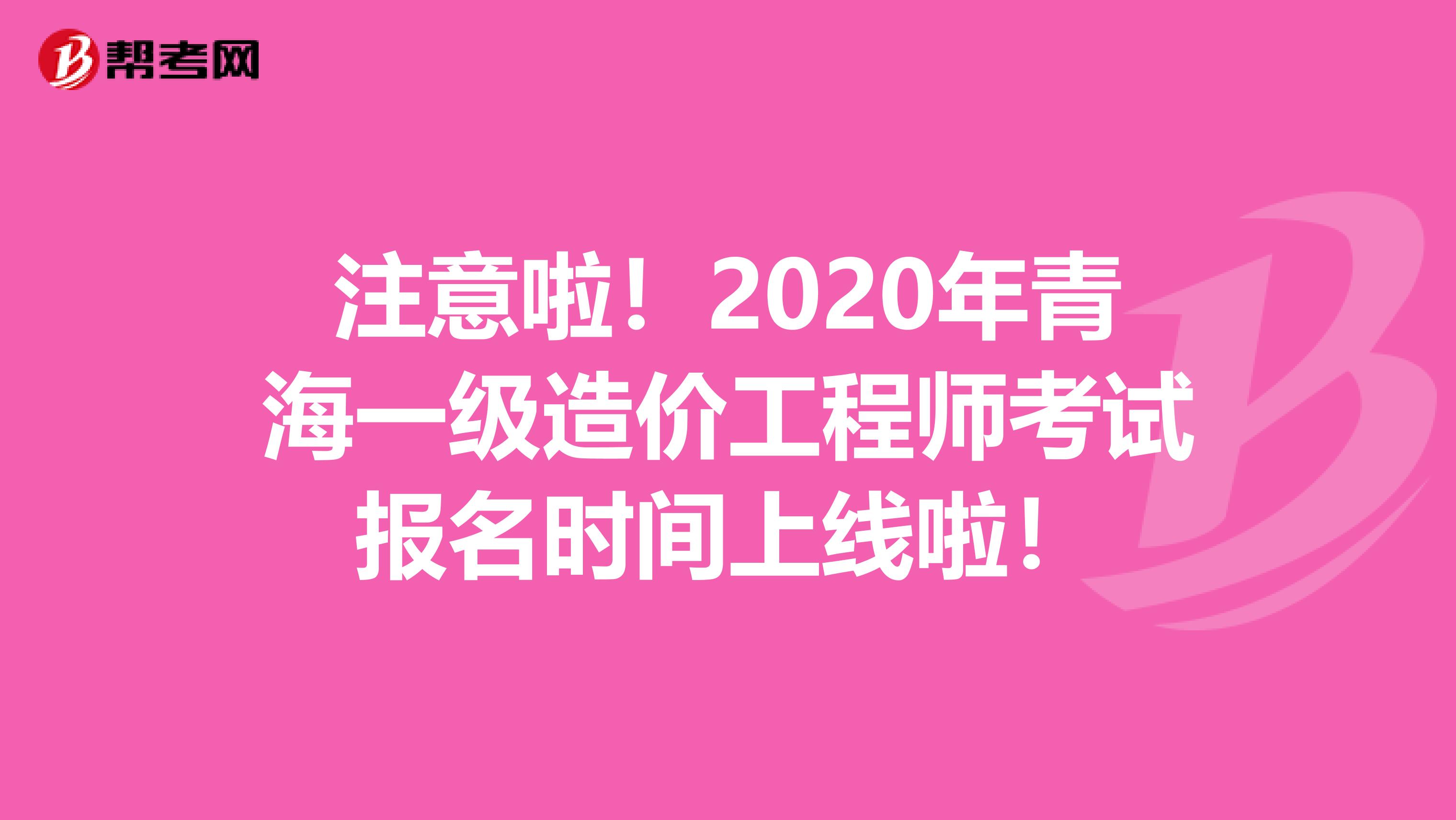 注意啦！2020年青海一级造价工程师考试报名时间上线啦！