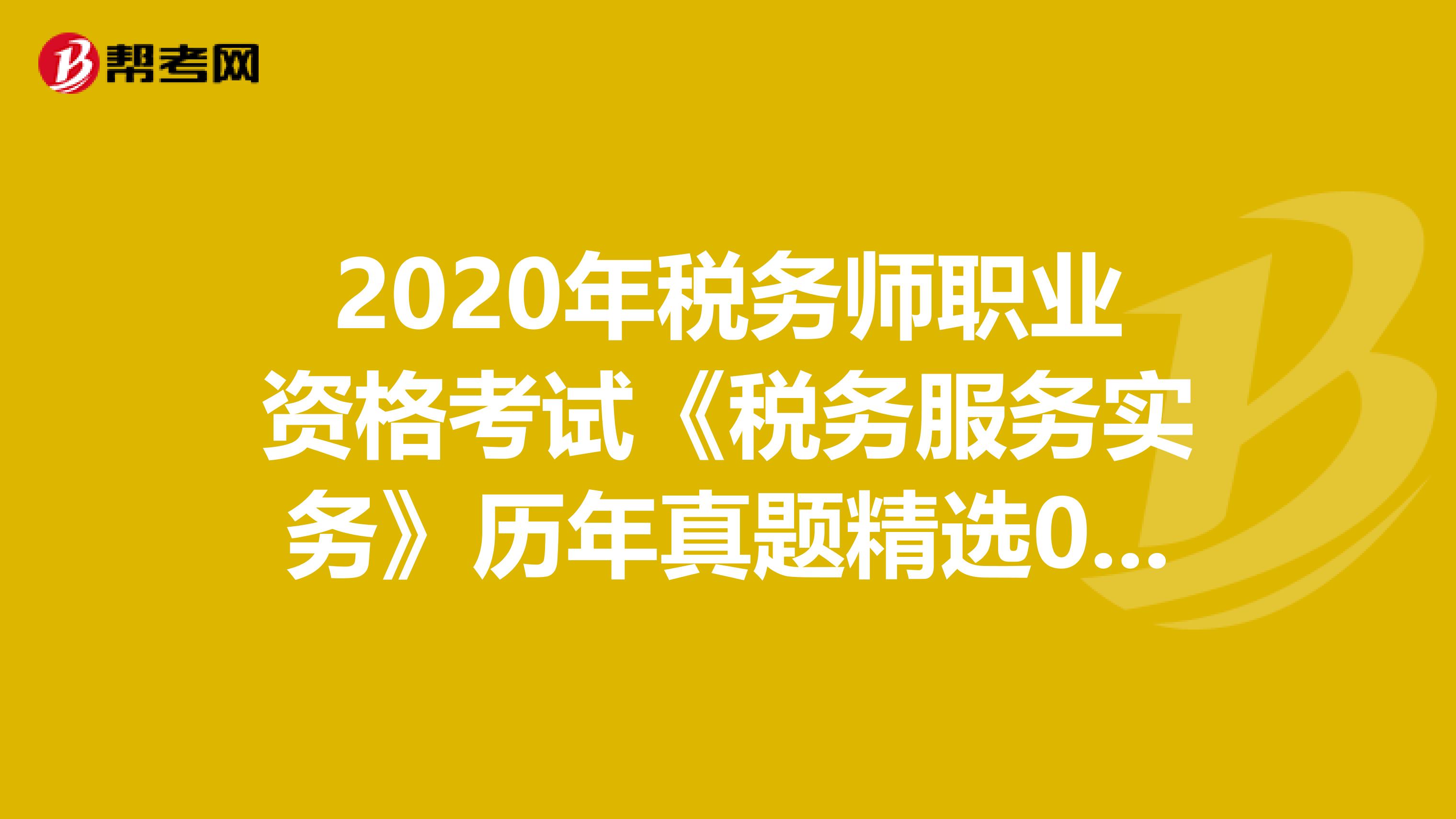 2020年税务师职业资格考试《税务服务实务》历年真题精选0721