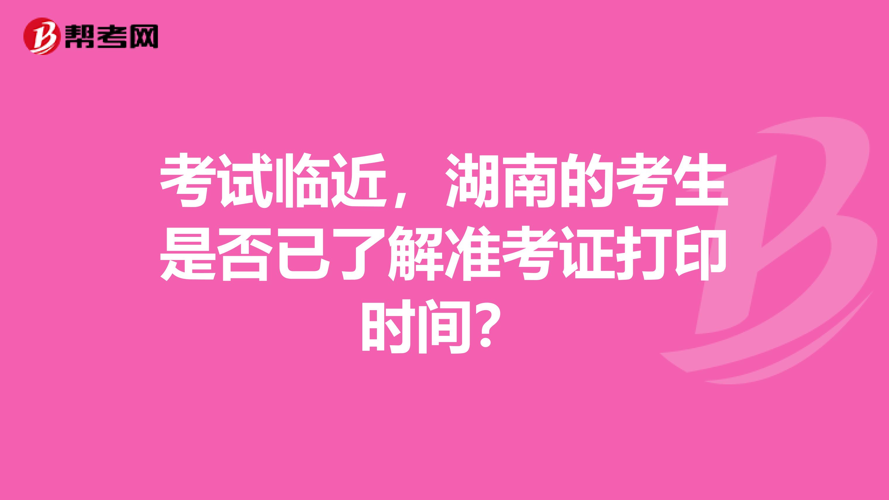 考试临近，湖南的考生是否已了解准考证打印时间？