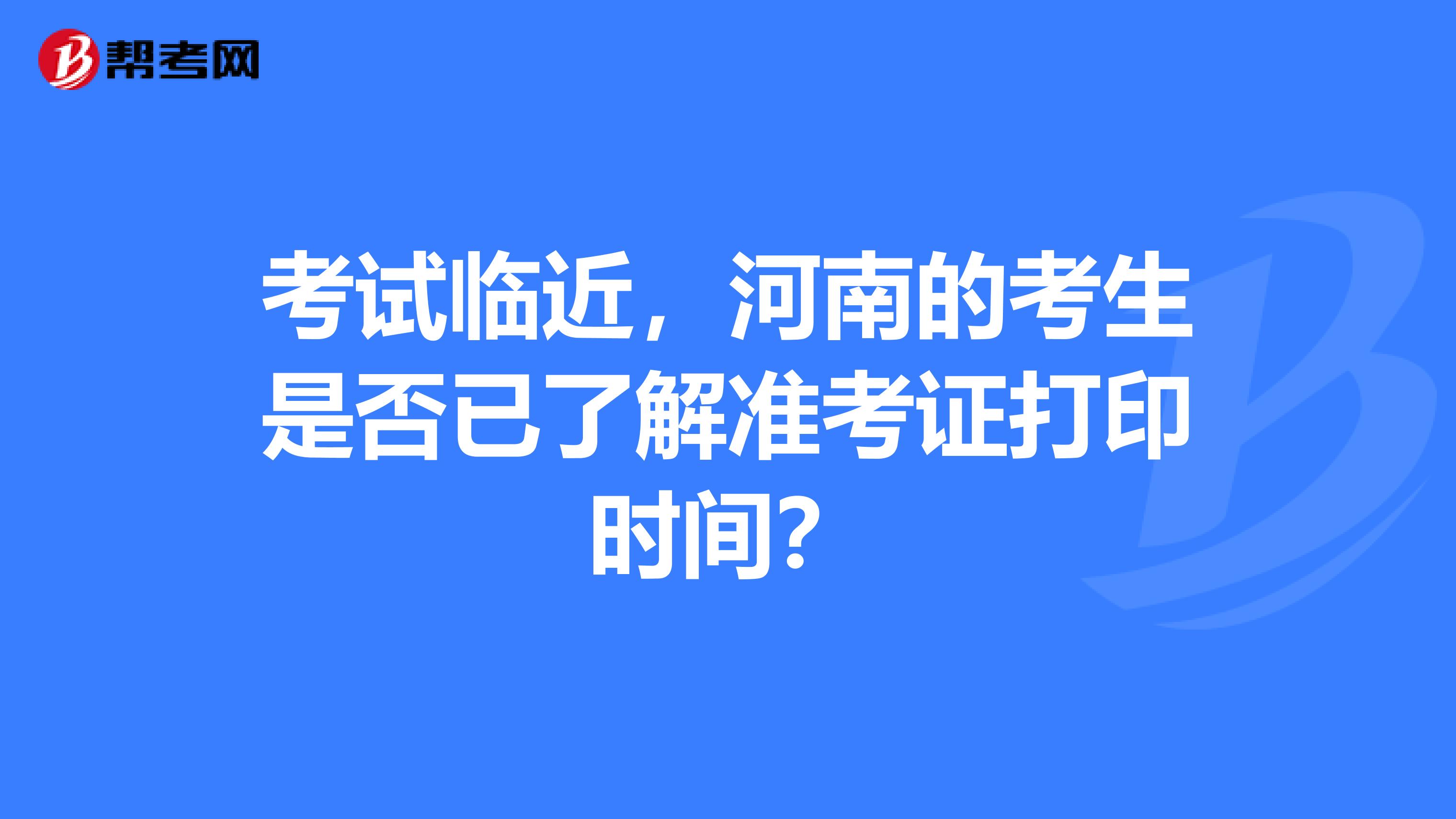 考试临近，河南的考生是否已了解准考证打印时间？